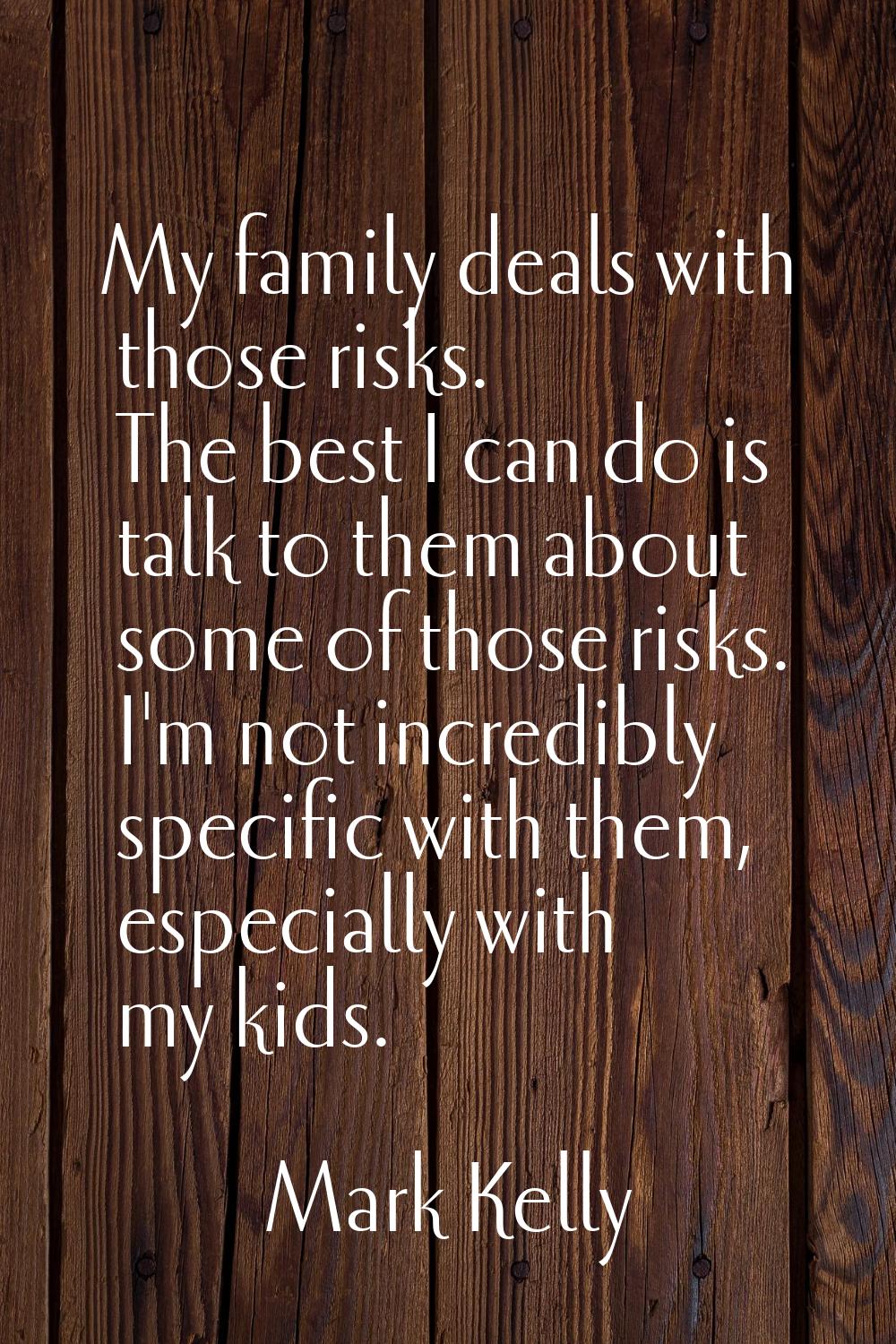 My family deals with those risks. The best I can do is talk to them about some of those risks. I'm 