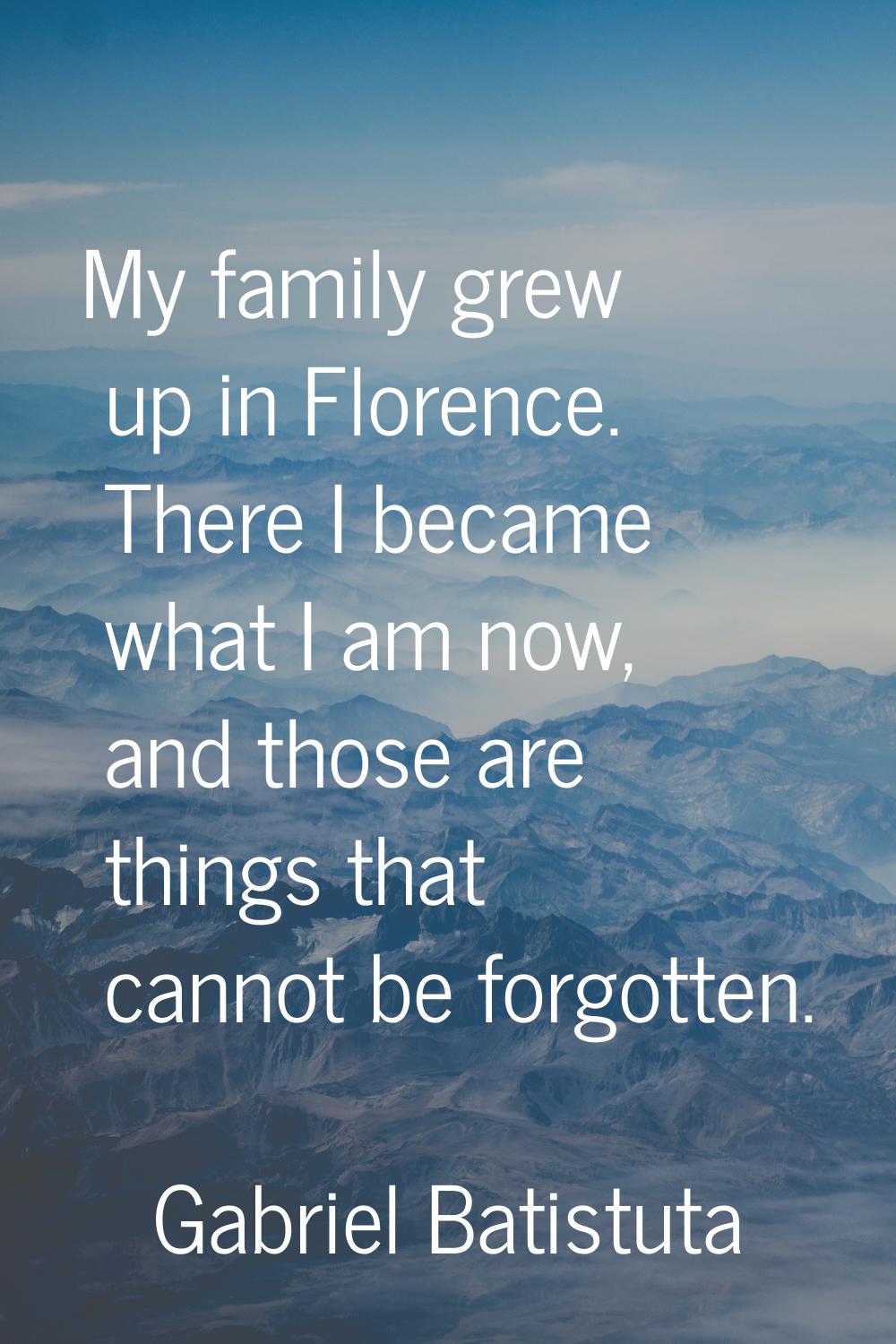 My family grew up in Florence. There I became what I am now, and those are things that cannot be fo
