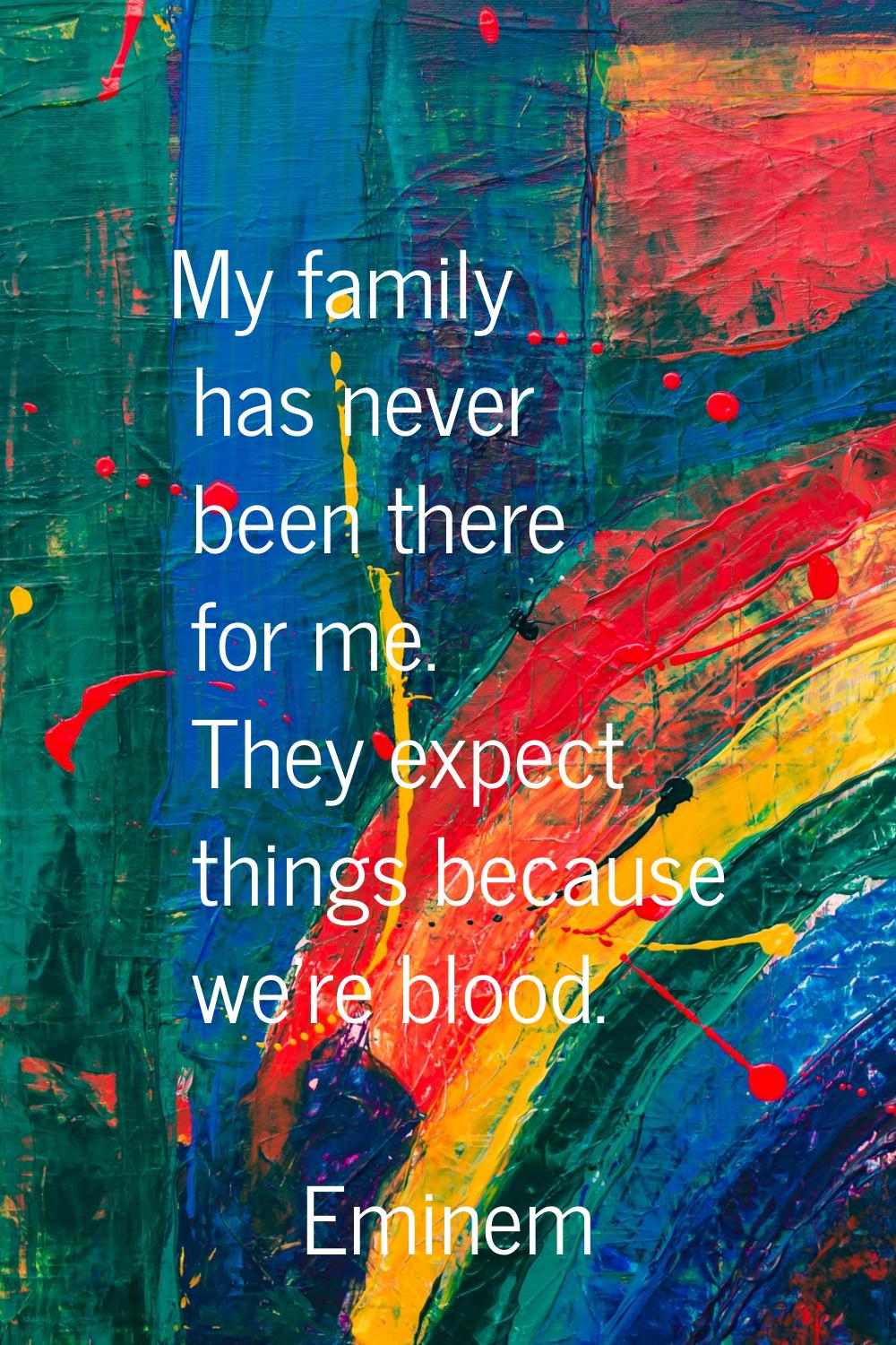 My family has never been there for me. They expect things because we're blood.