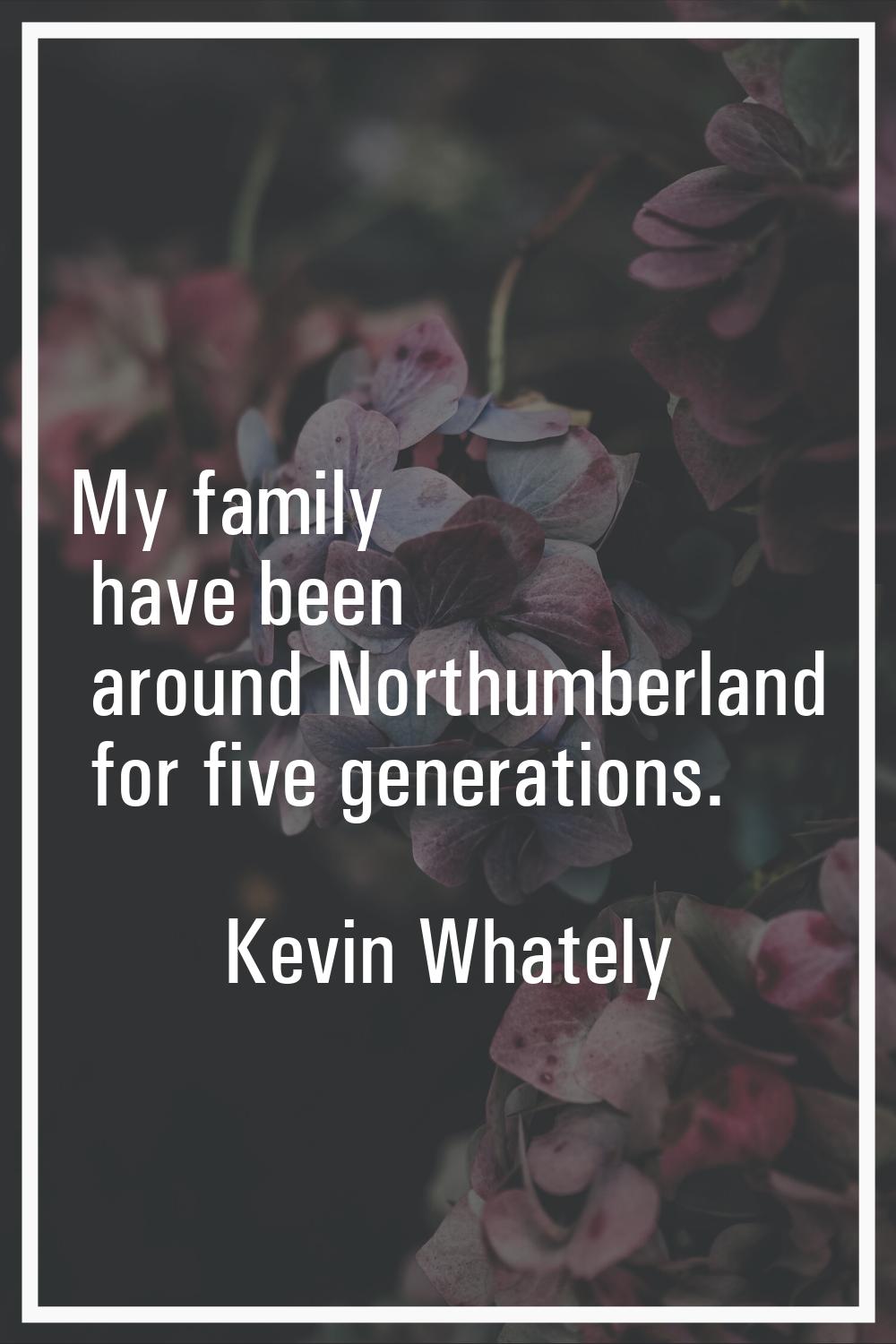 My family have been around Northumberland for five generations.