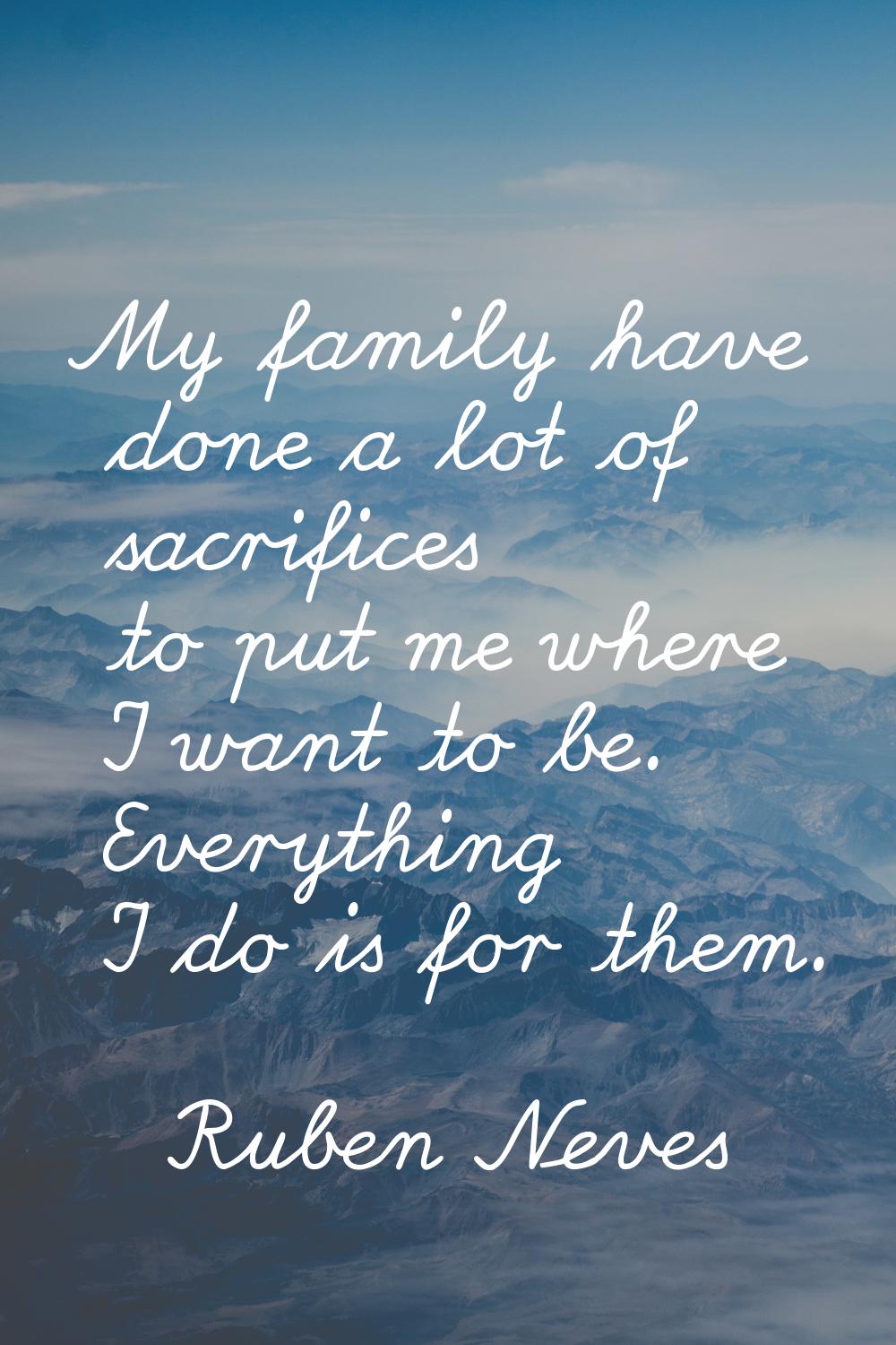 My family have done a lot of sacrifices to put me where I want to be. Everything I do is for them.