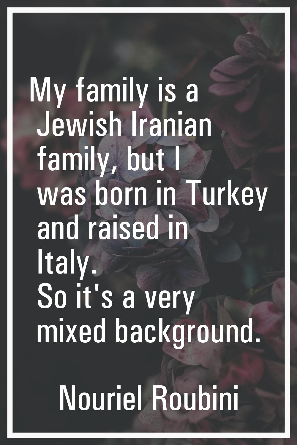 My family is a Jewish Iranian family, but I was born in Turkey and raised in Italy. So it's a very 