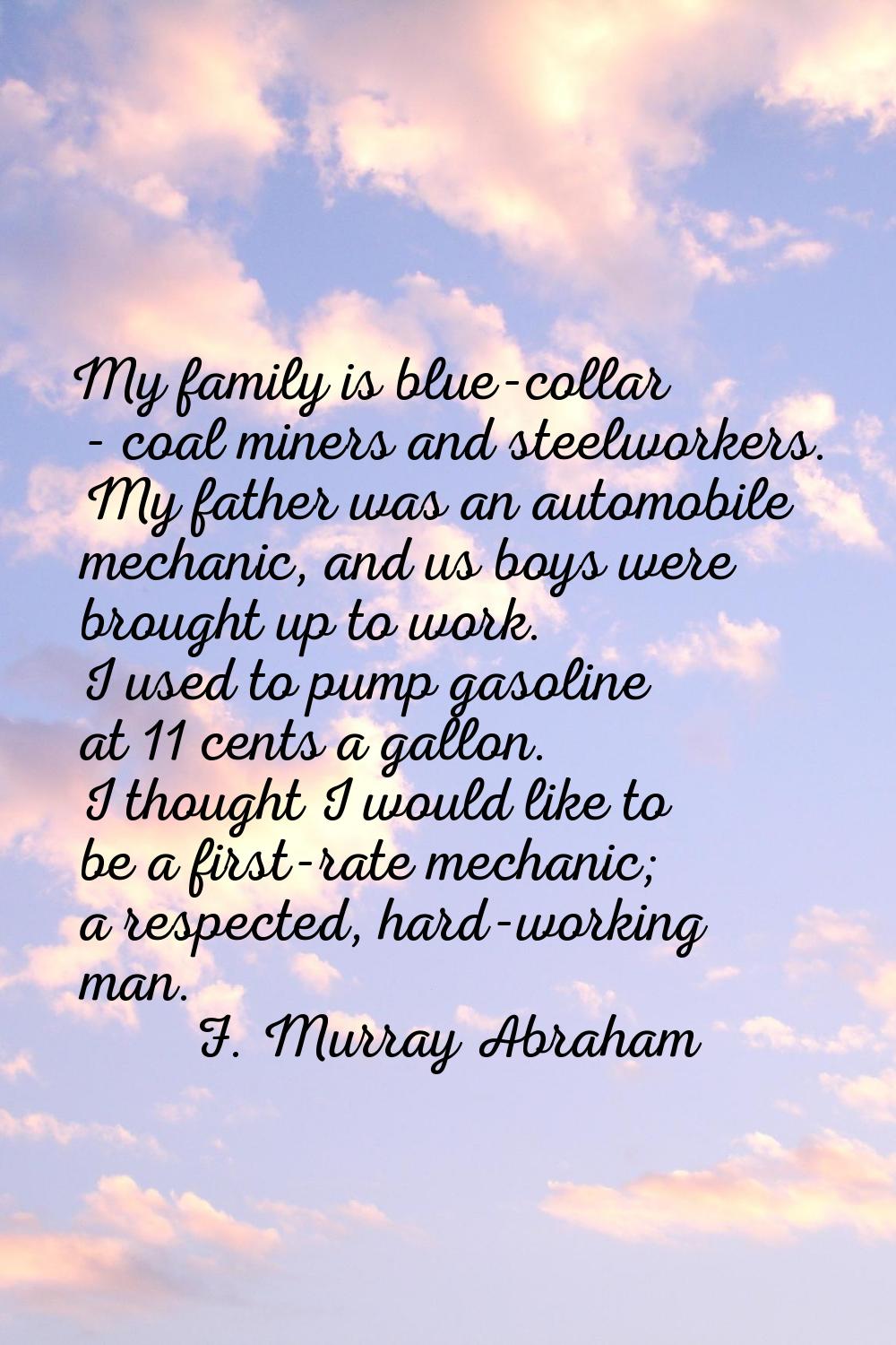 My family is blue-collar - coal miners and steelworkers. My father was an automobile mechanic, and 