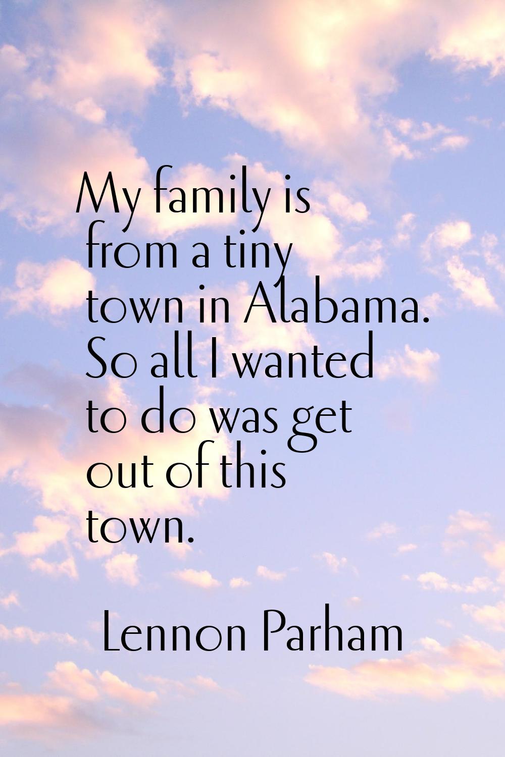 My family is from a tiny town in Alabama. So all I wanted to do was get out of this town.
