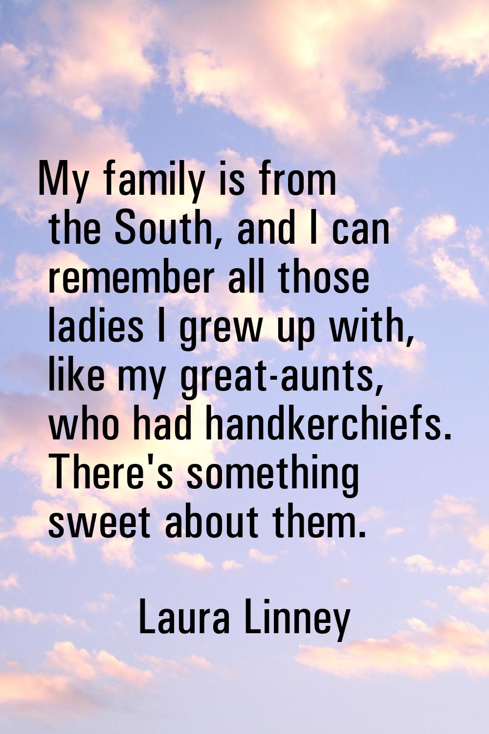 My family is from the South, and I can remember all those ladies I grew up with, like my great-aunt