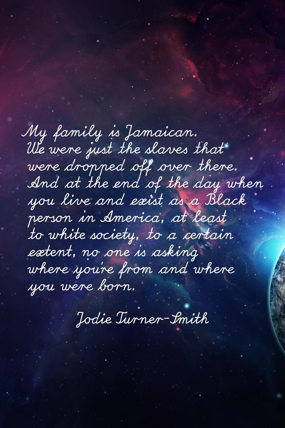 My family is Jamaican. We were just the slaves that were dropped off over there. And at the end of 