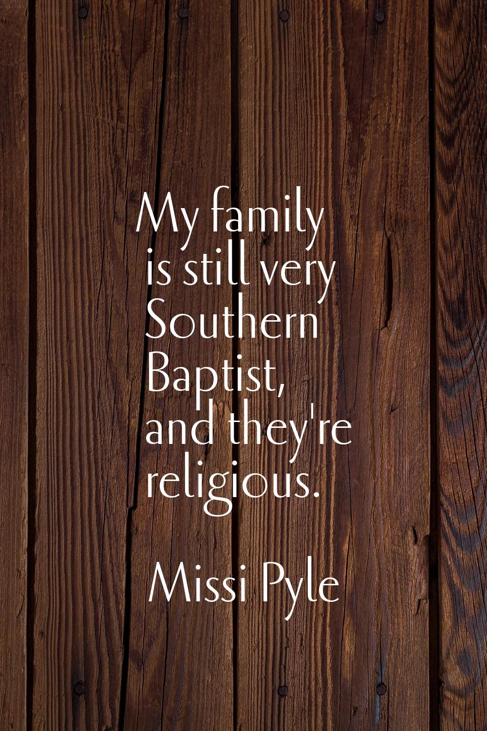 My family is still very Southern Baptist, and they're religious.