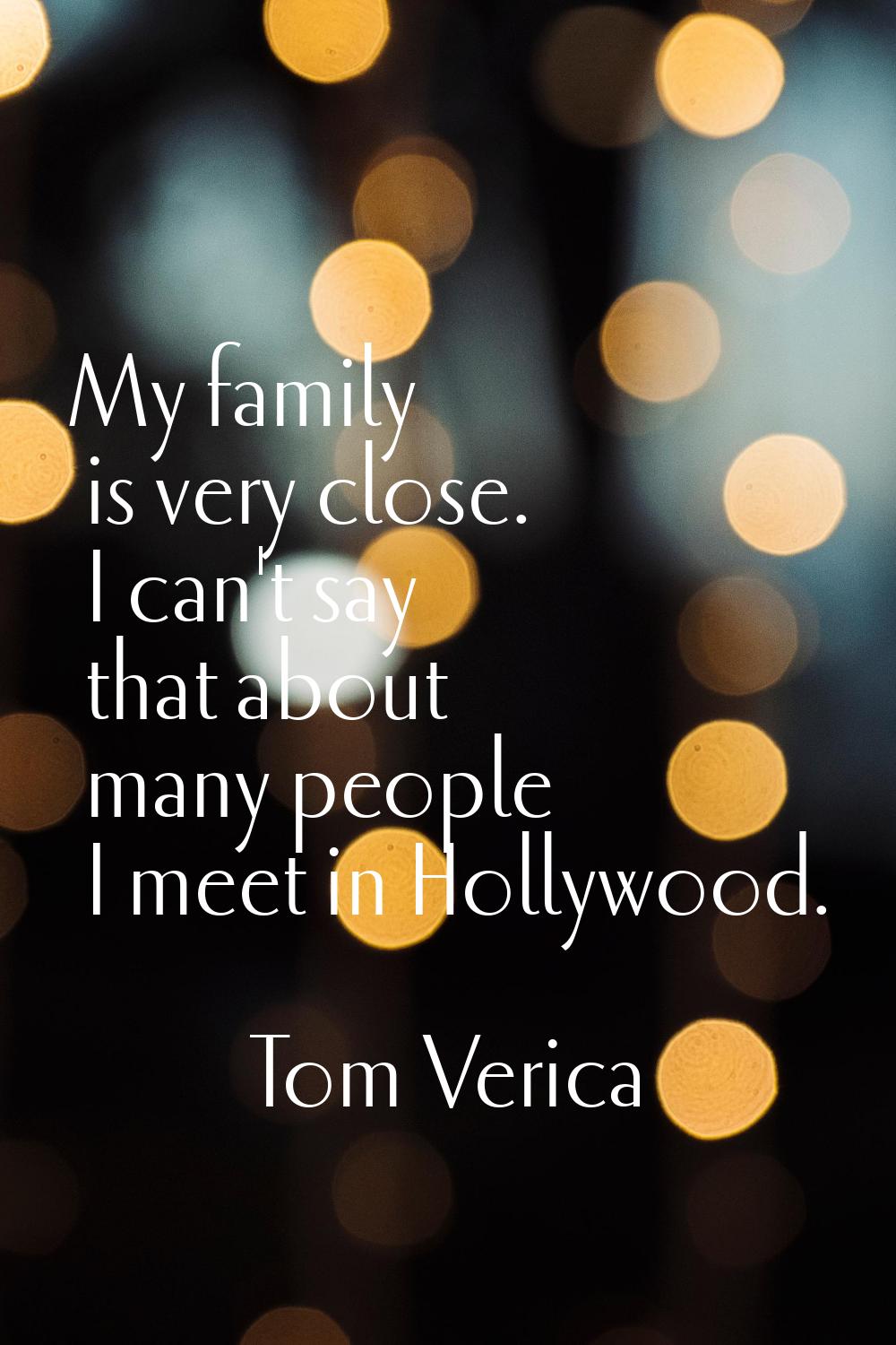 My family is very close. I can't say that about many people I meet in Hollywood.