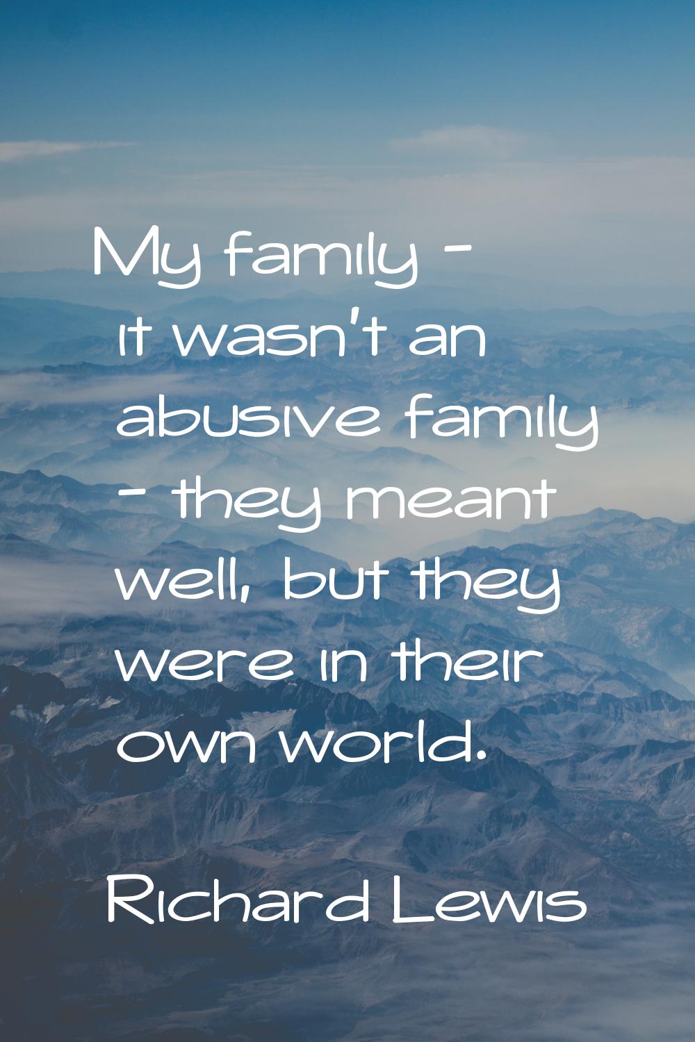 My family - it wasn't an abusive family - they meant well, but they were in their own world.
