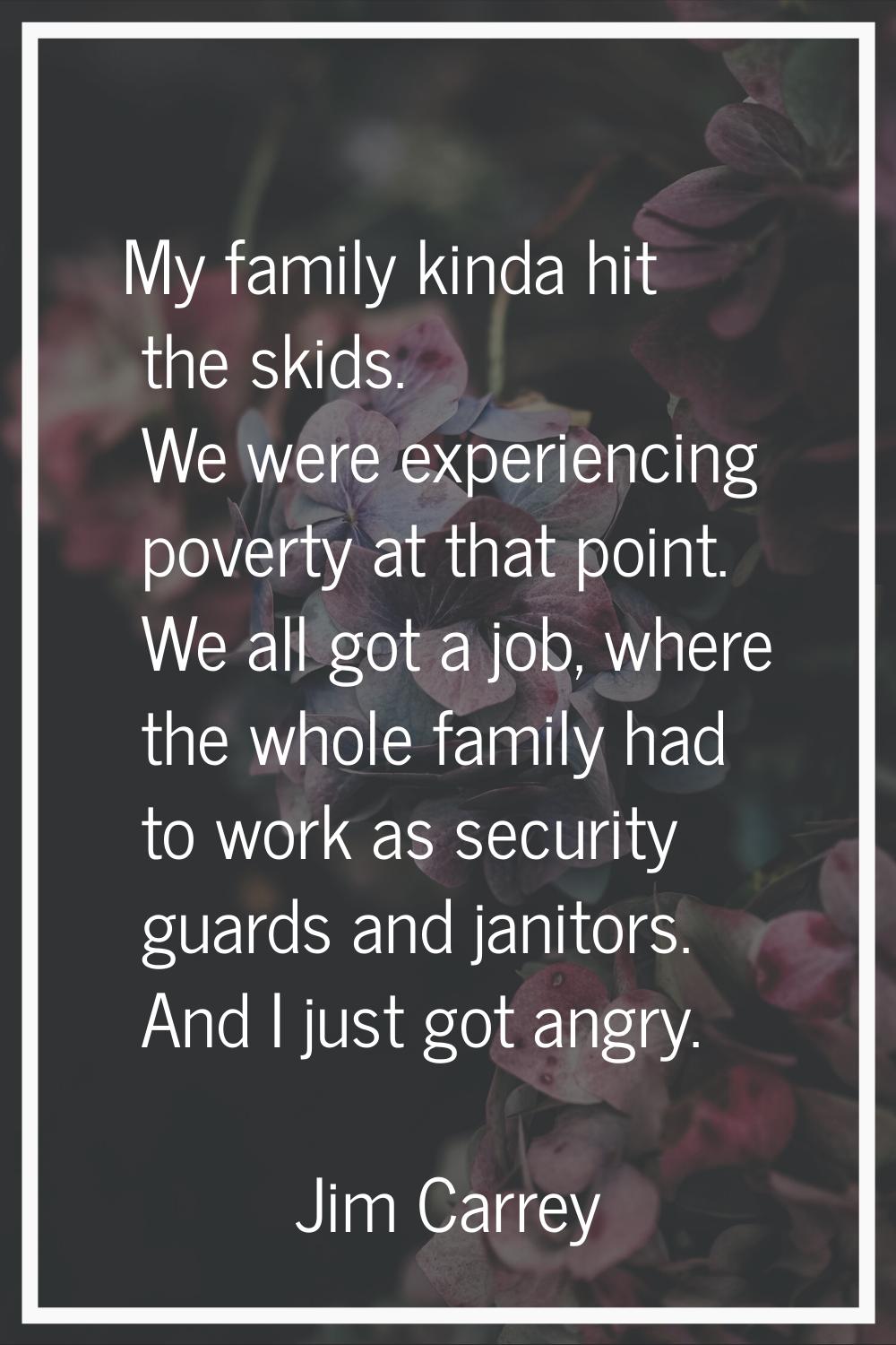My family kinda hit the skids. We were experiencing poverty at that point. We all got a job, where 