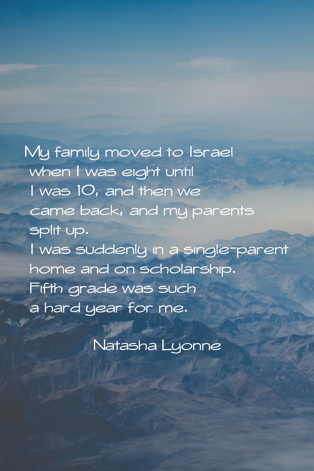 My family moved to Israel when I was eight until I was 10, and then we came back, and my parents sp