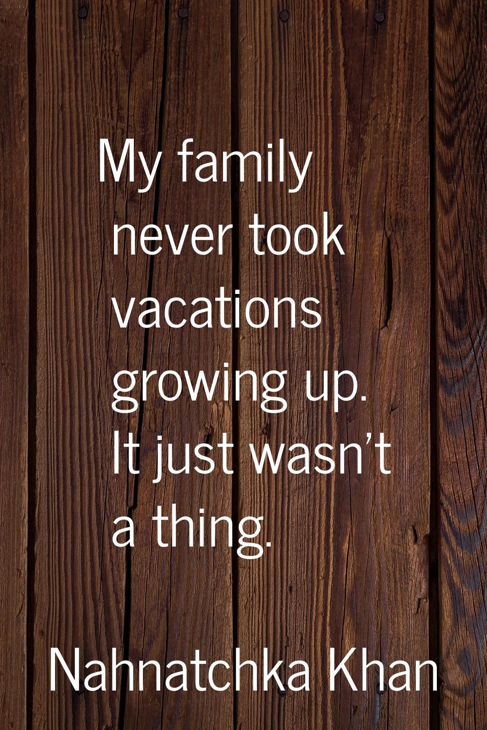My family never took vacations growing up. It just wasn't a thing.