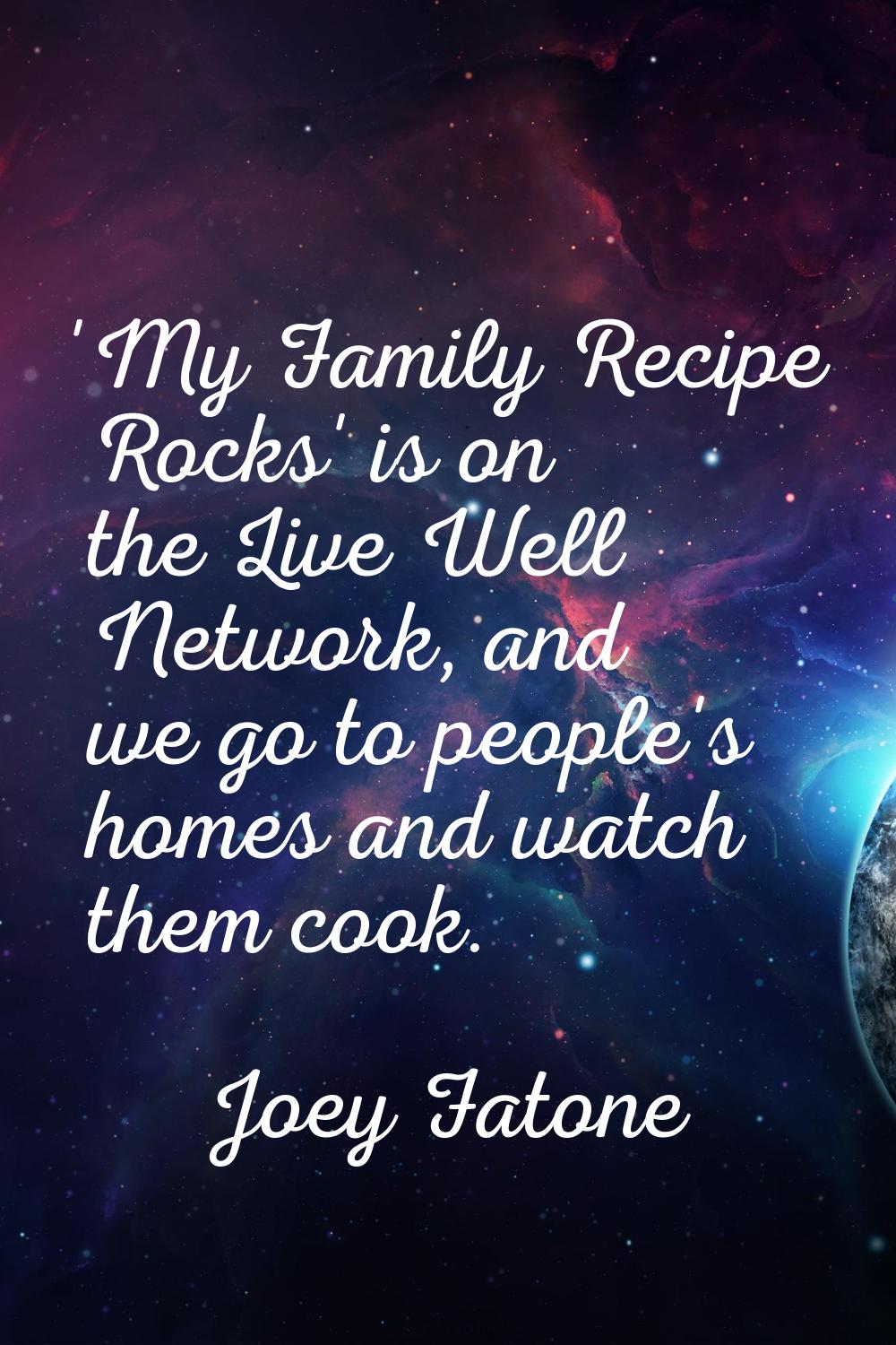 'My Family Recipe Rocks' is on the Live Well Network, and we go to people's homes and watch them co