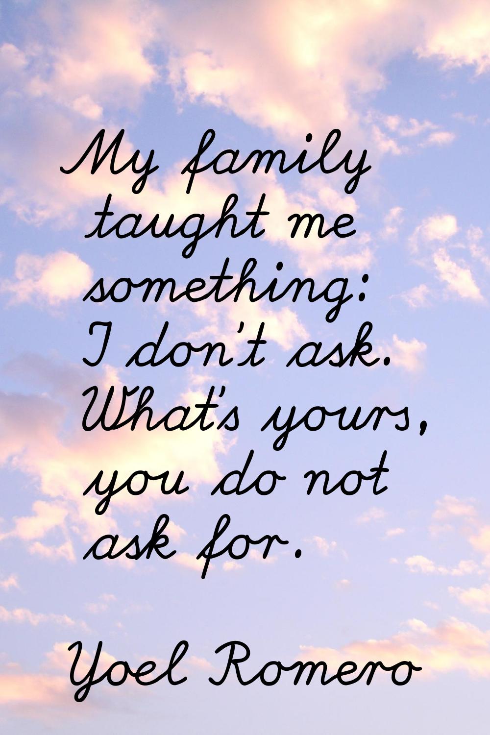 My family taught me something: I don't ask. What's yours, you do not ask for.