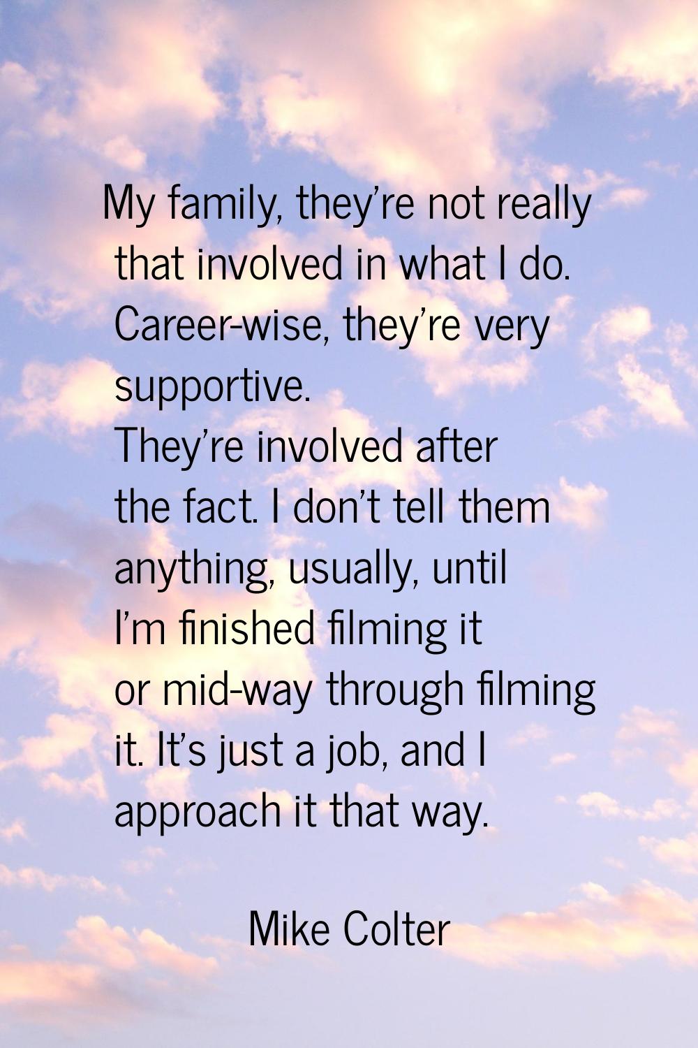 My family, they're not really that involved in what I do. Career-wise, they're very supportive. The