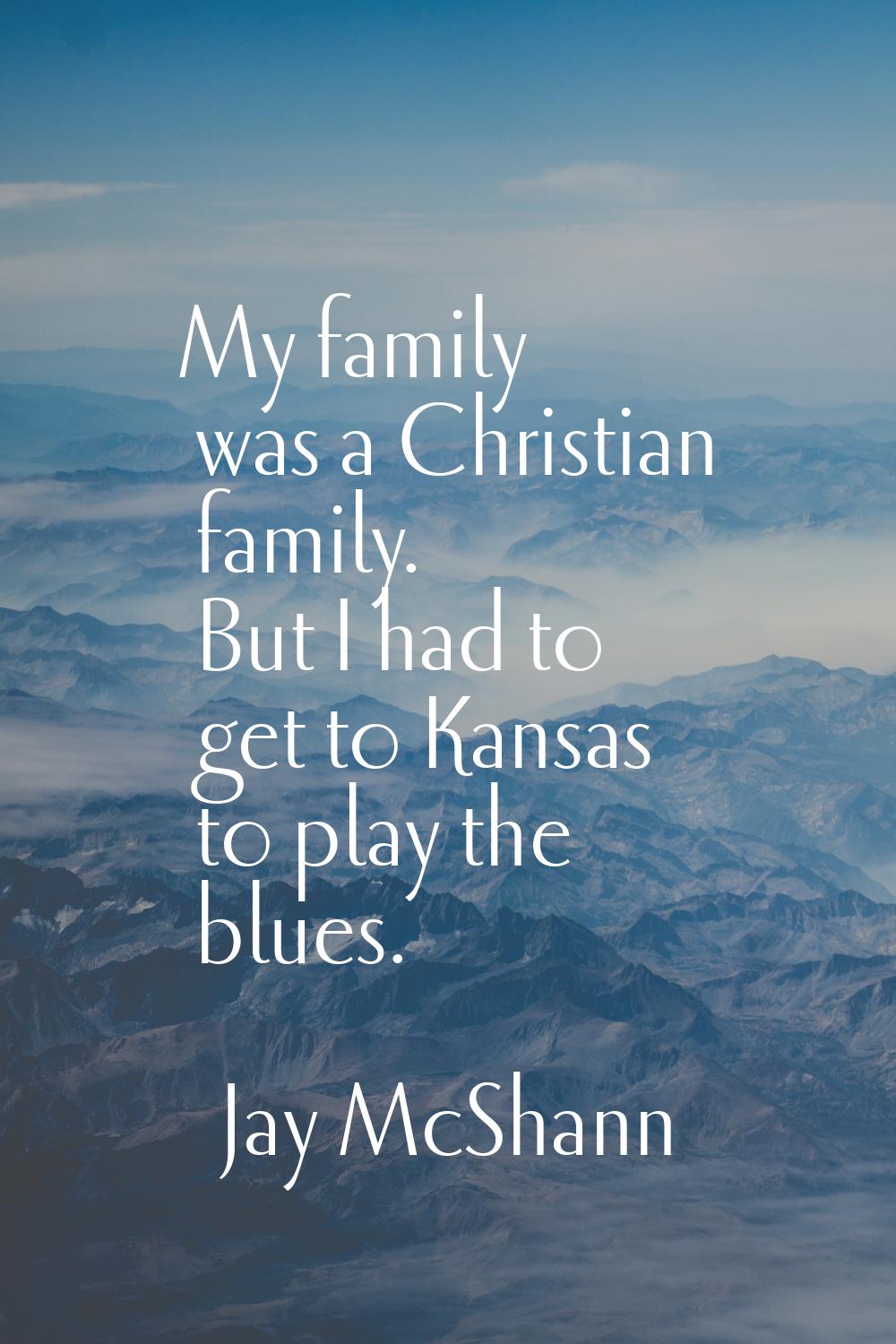 My family was a Christian family. But I had to get to Kansas to play the blues.