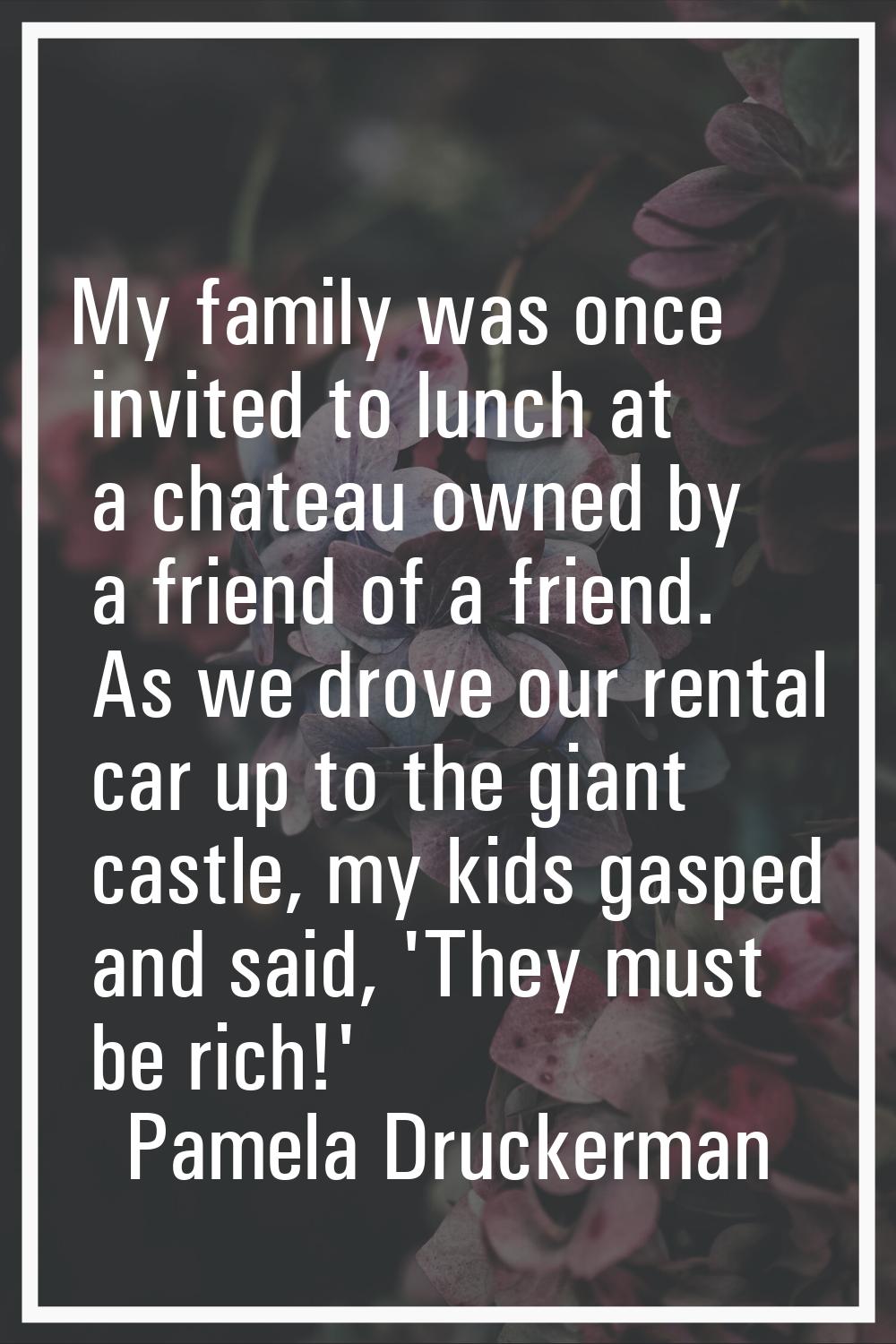 My family was once invited to lunch at a chateau owned by a friend of a friend. As we drove our ren