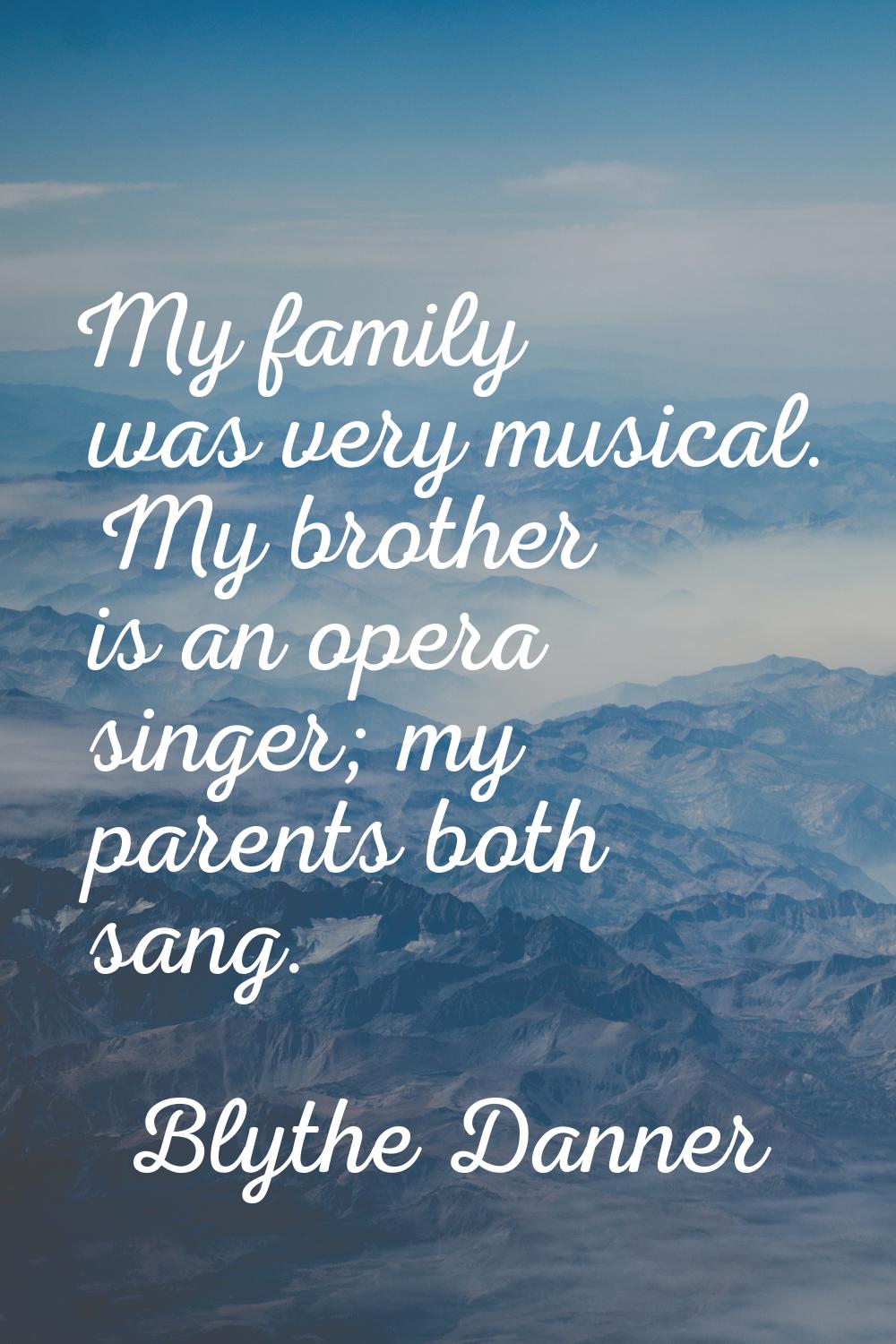 My family was very musical. My brother is an opera singer; my parents both sang.