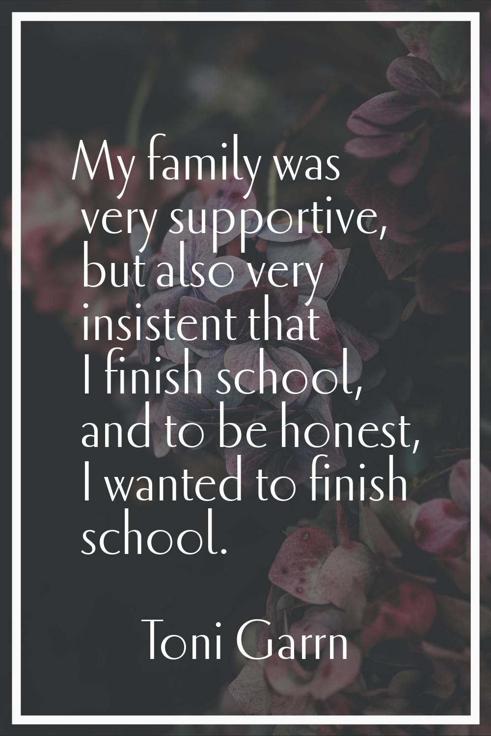 My family was very supportive, but also very insistent that I finish school, and to be honest, I wa