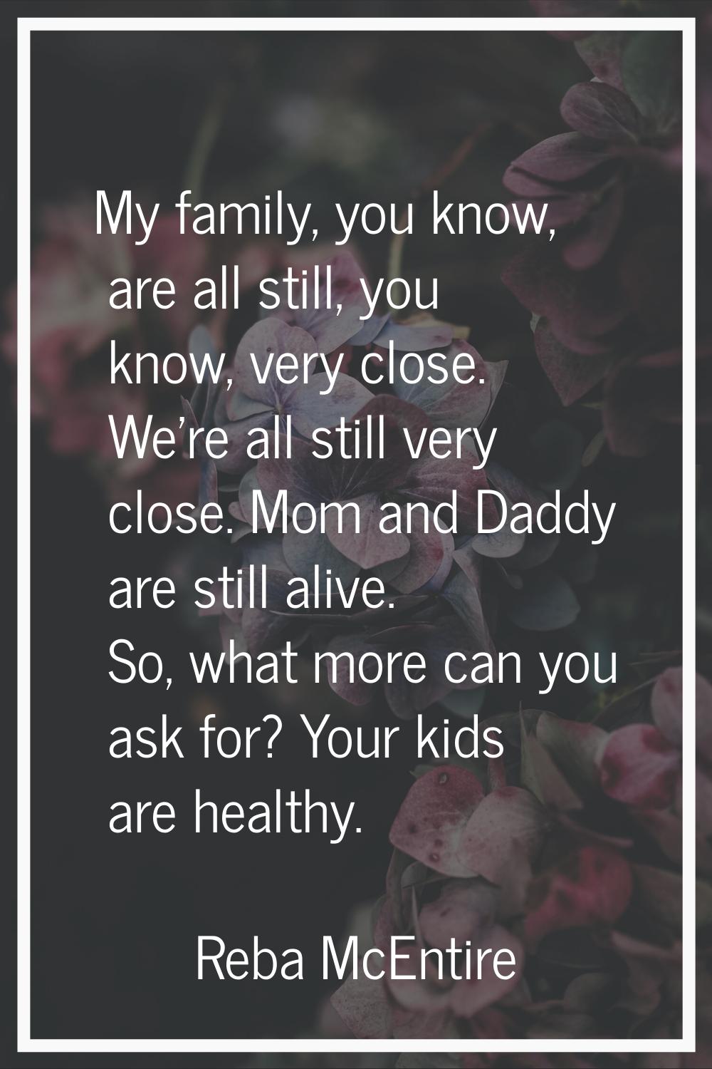 My family, you know, are all still, you know, very close. We're all still very close. Mom and Daddy