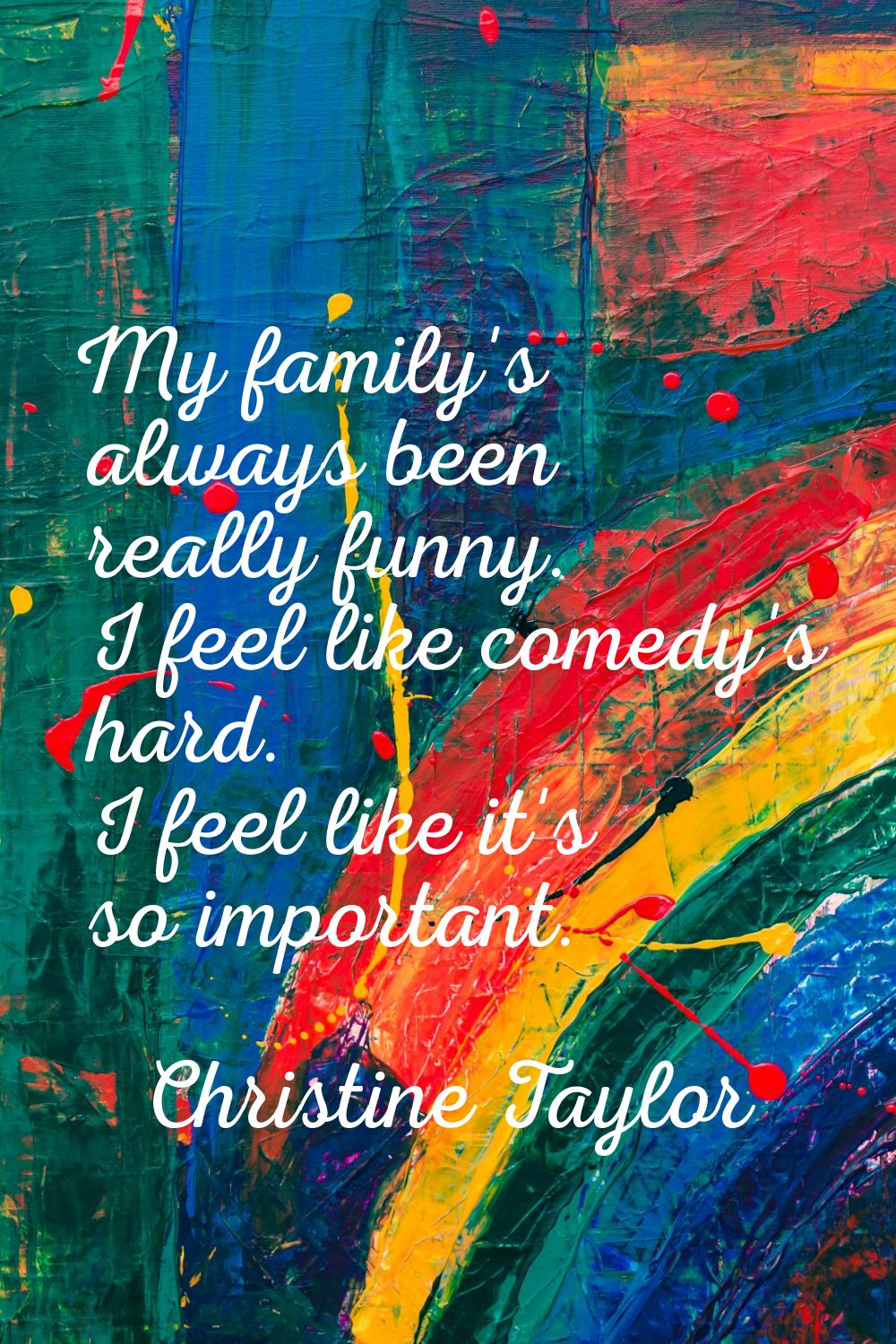 My family's always been really funny. I feel like comedy's hard. I feel like it's so important.