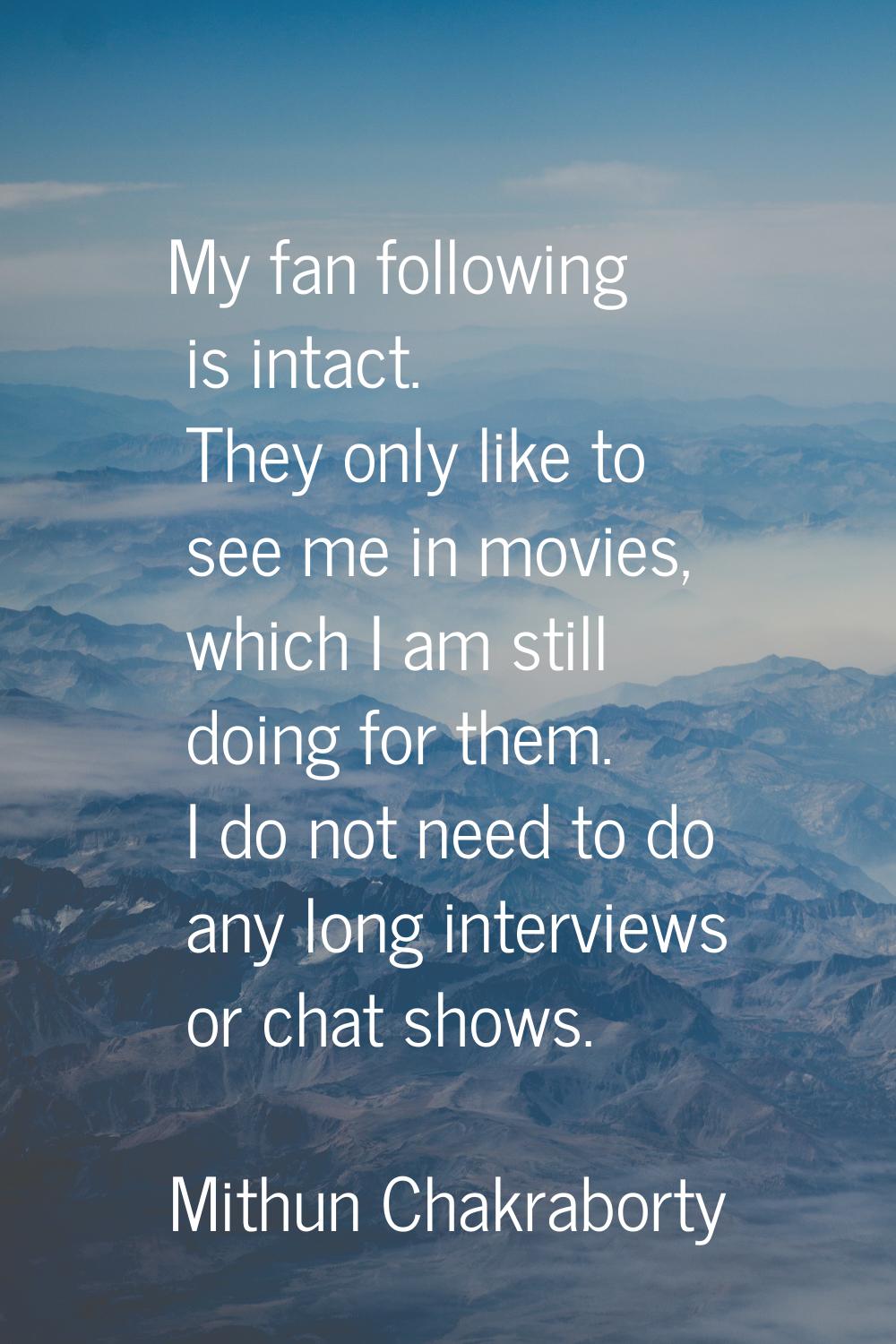 My fan following is intact. They only like to see me in movies, which I am still doing for them. I 