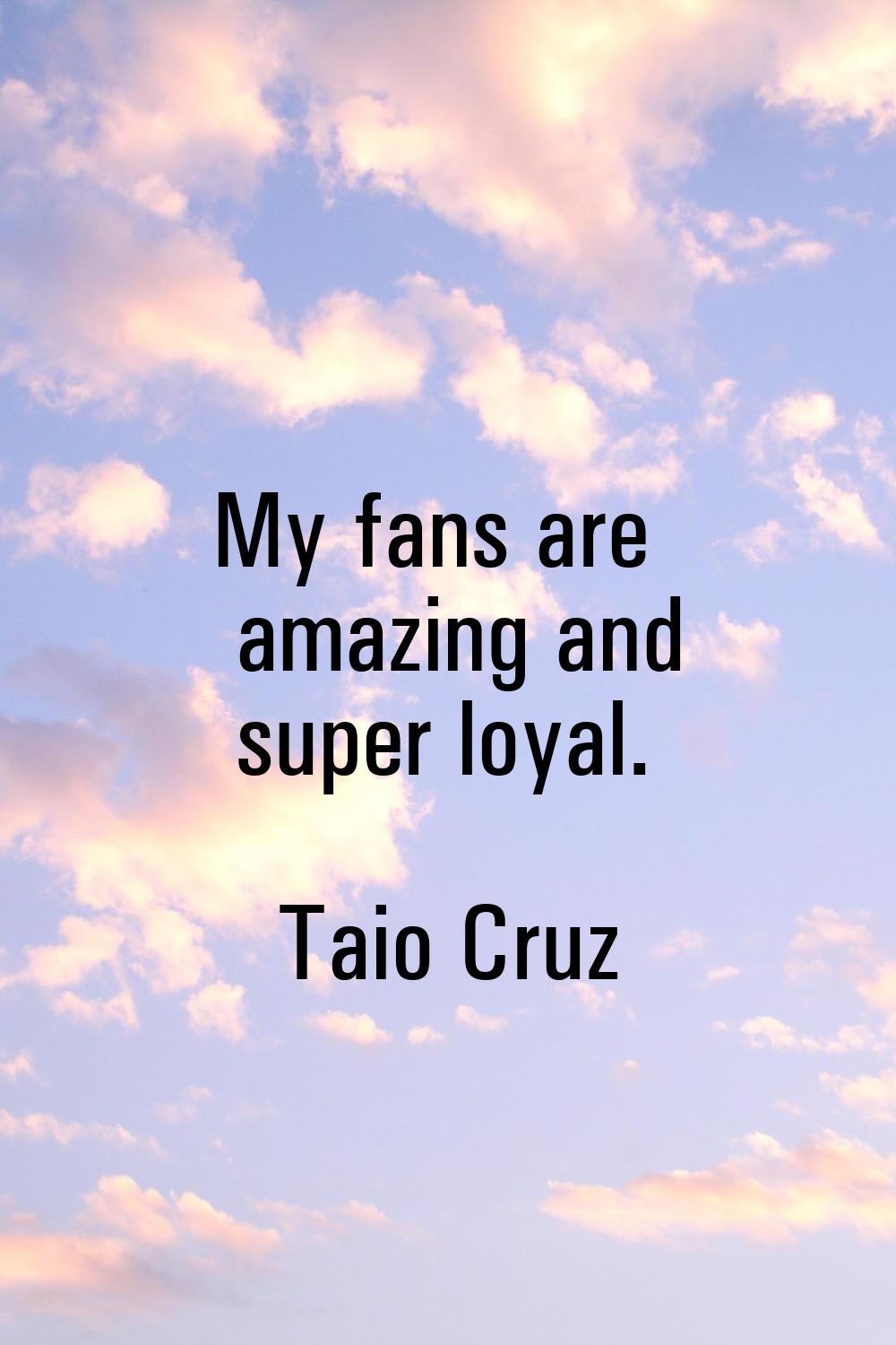 My fans are amazing and super loyal.