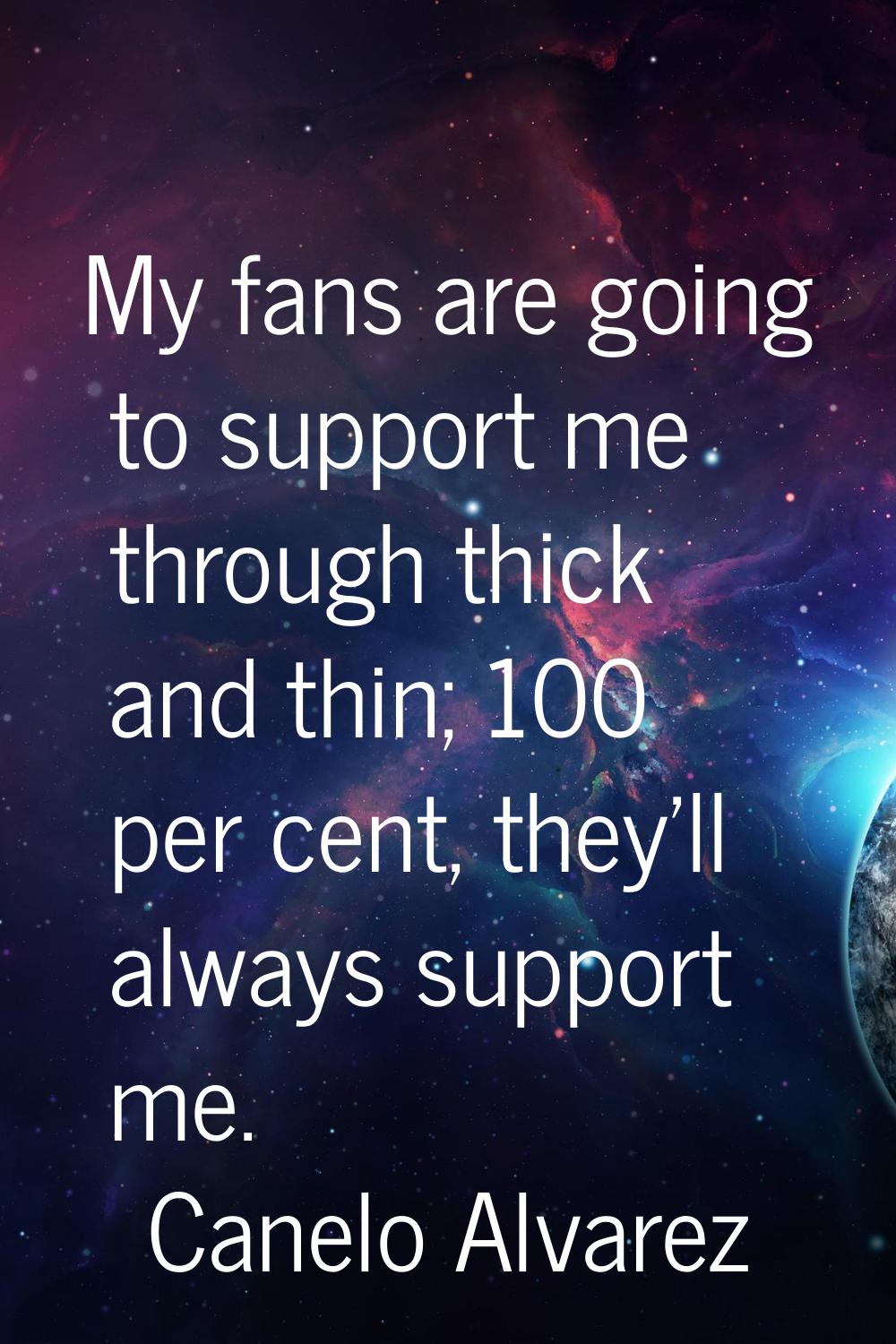 My fans are going to support me through thick and thin; 100 per cent, they'll always support me.