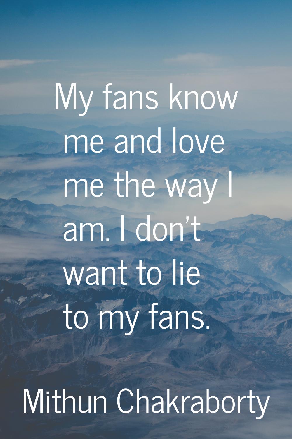 My fans know me and love me the way I am. I don't want to lie to my fans.