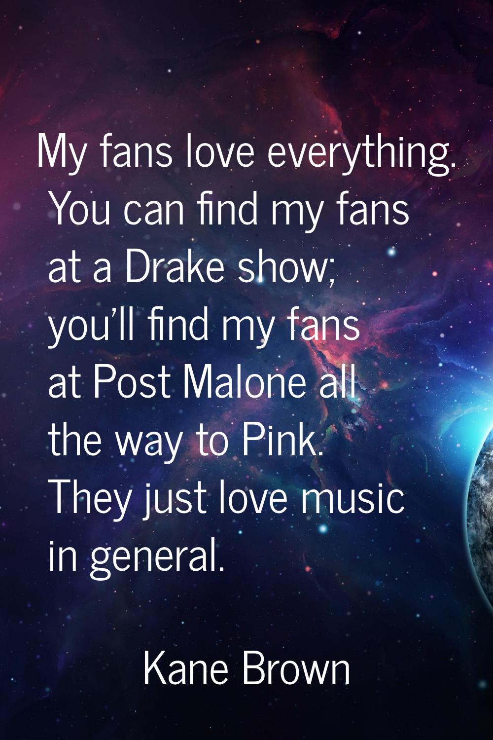 My fans love everything. You can find my fans at a Drake show; you'll find my fans at Post Malone a