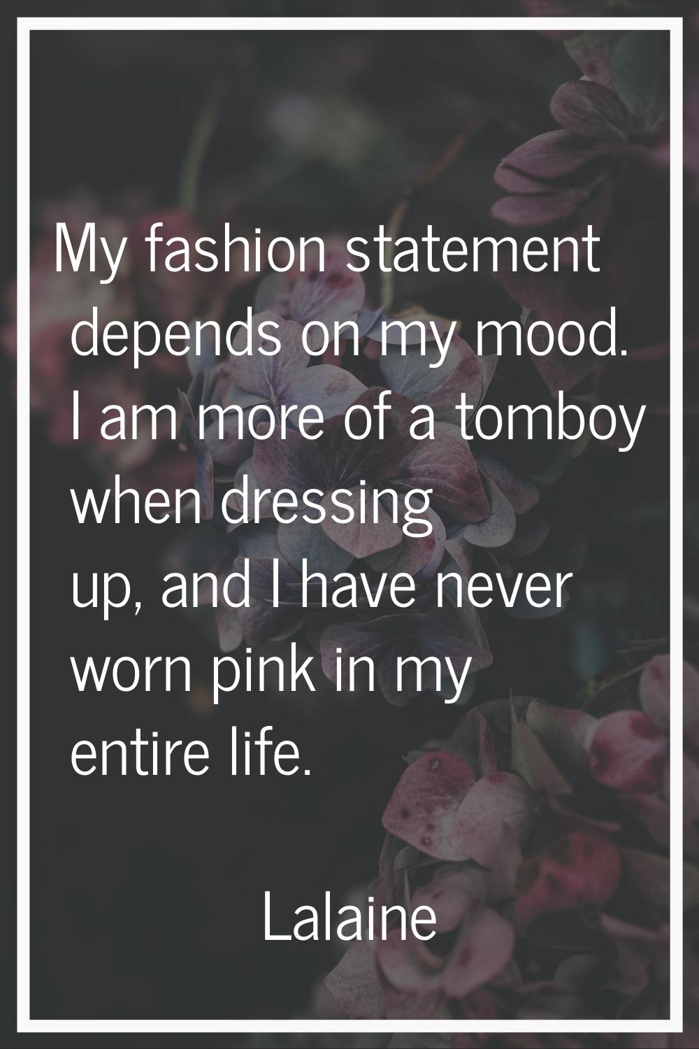 My fashion statement depends on my mood. I am more of a tomboy when dressing up, and I have never w