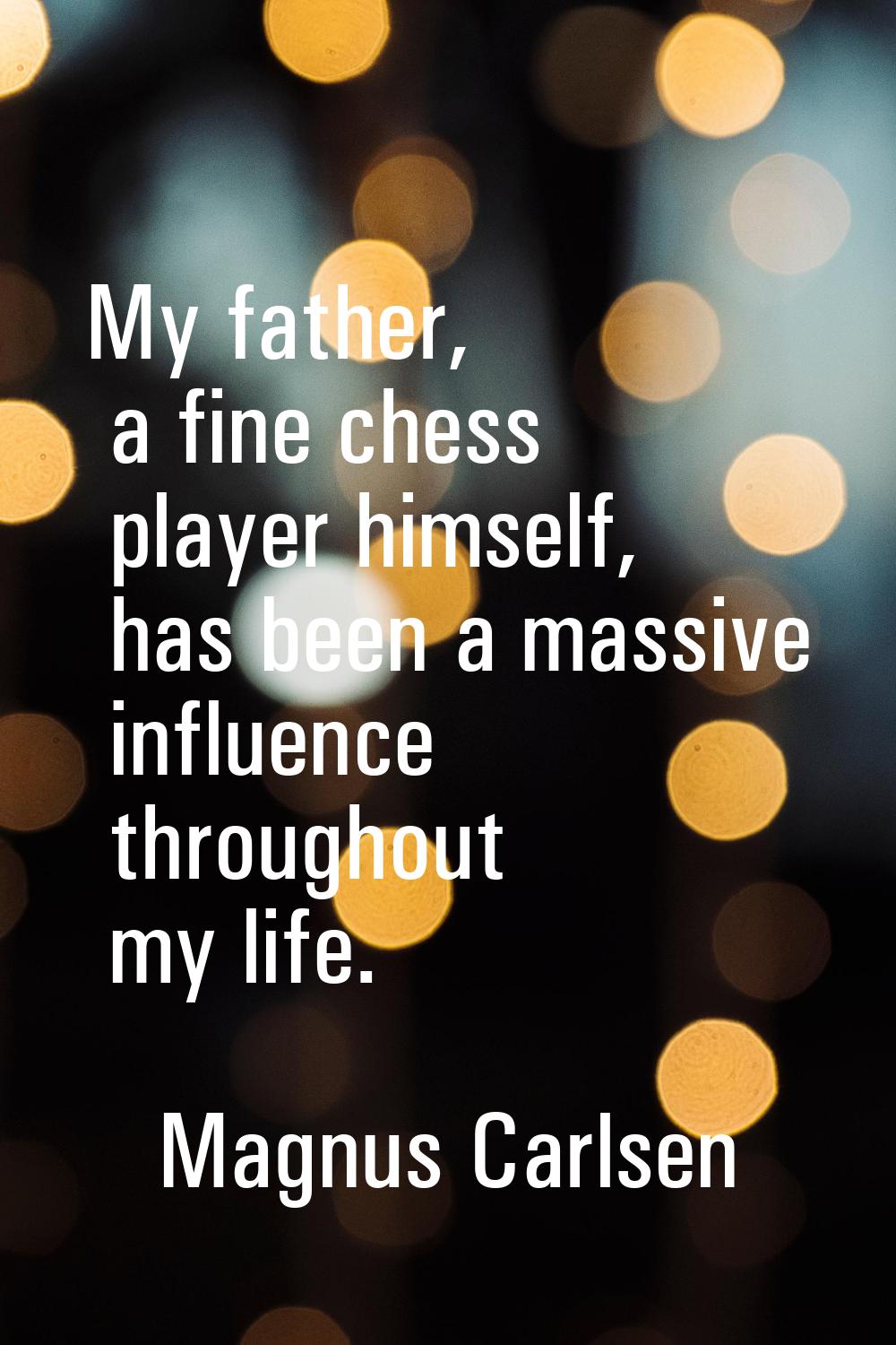 My father, a fine chess player himself, has been a massive influence throughout my life.