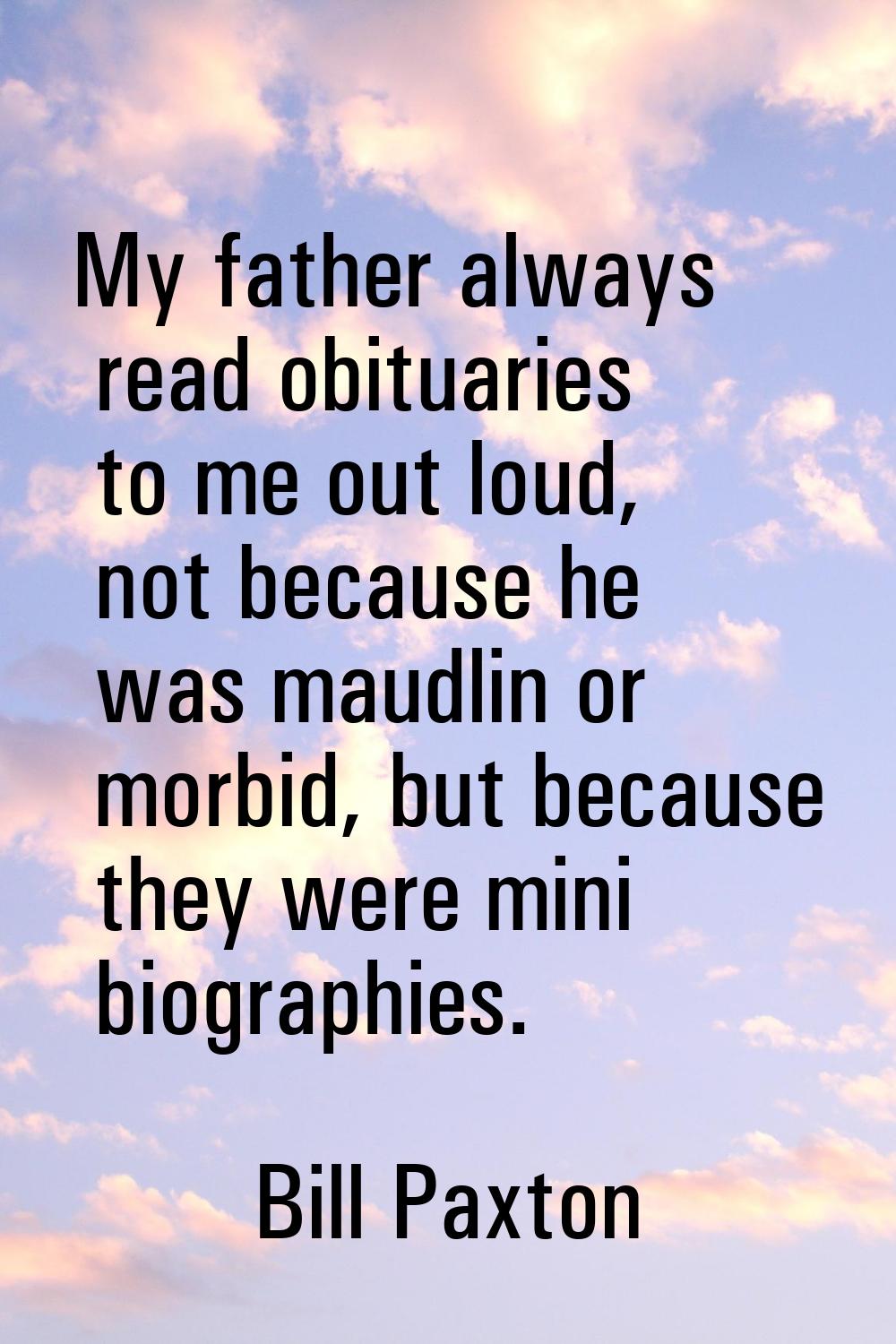 My father always read obituaries to me out loud, not because he was maudlin or morbid, but because 