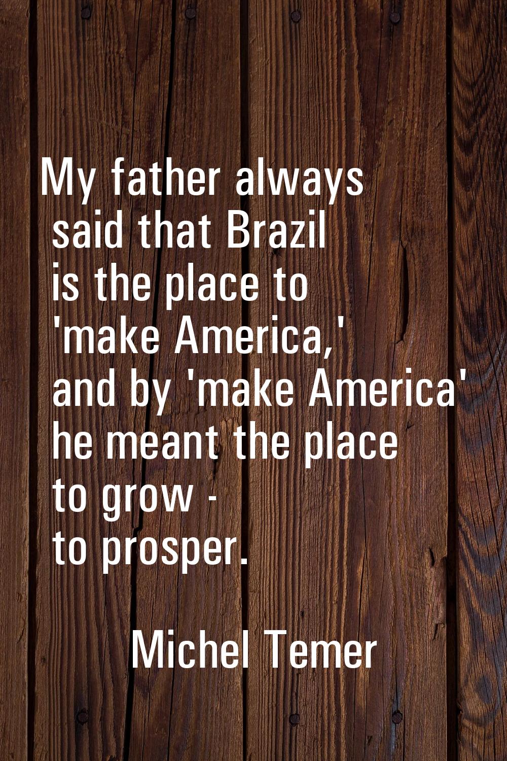 My father always said that Brazil is the place to 'make America,' and by 'make America' he meant th