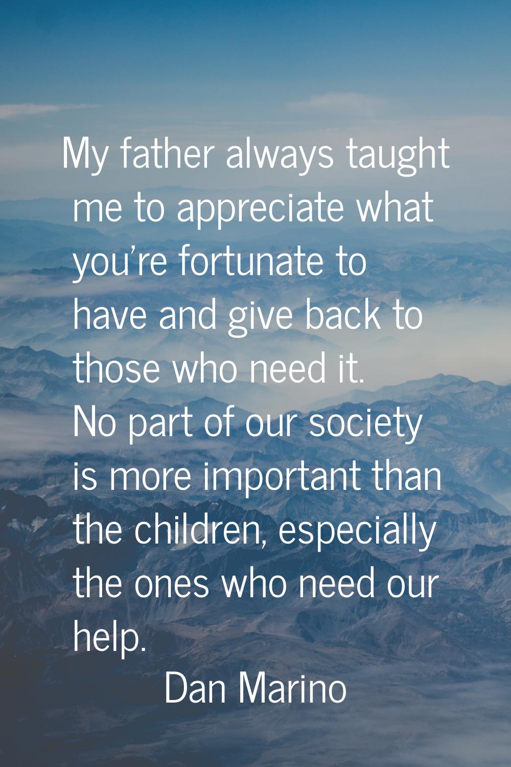 My father always taught me to appreciate what you're fortunate to have and give back to those who n
