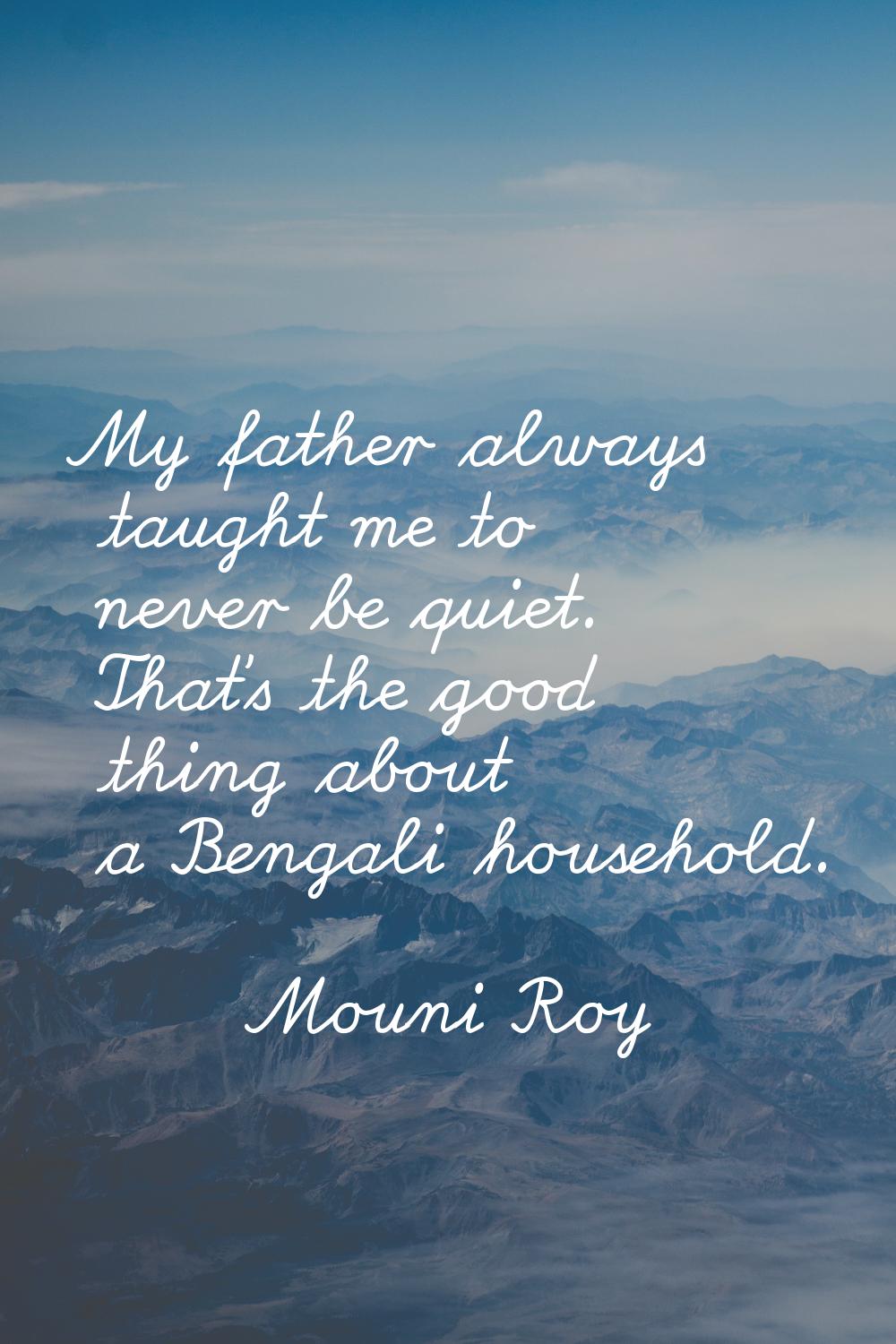 My father always taught me to never be quiet. That's the good thing about a Bengali household.