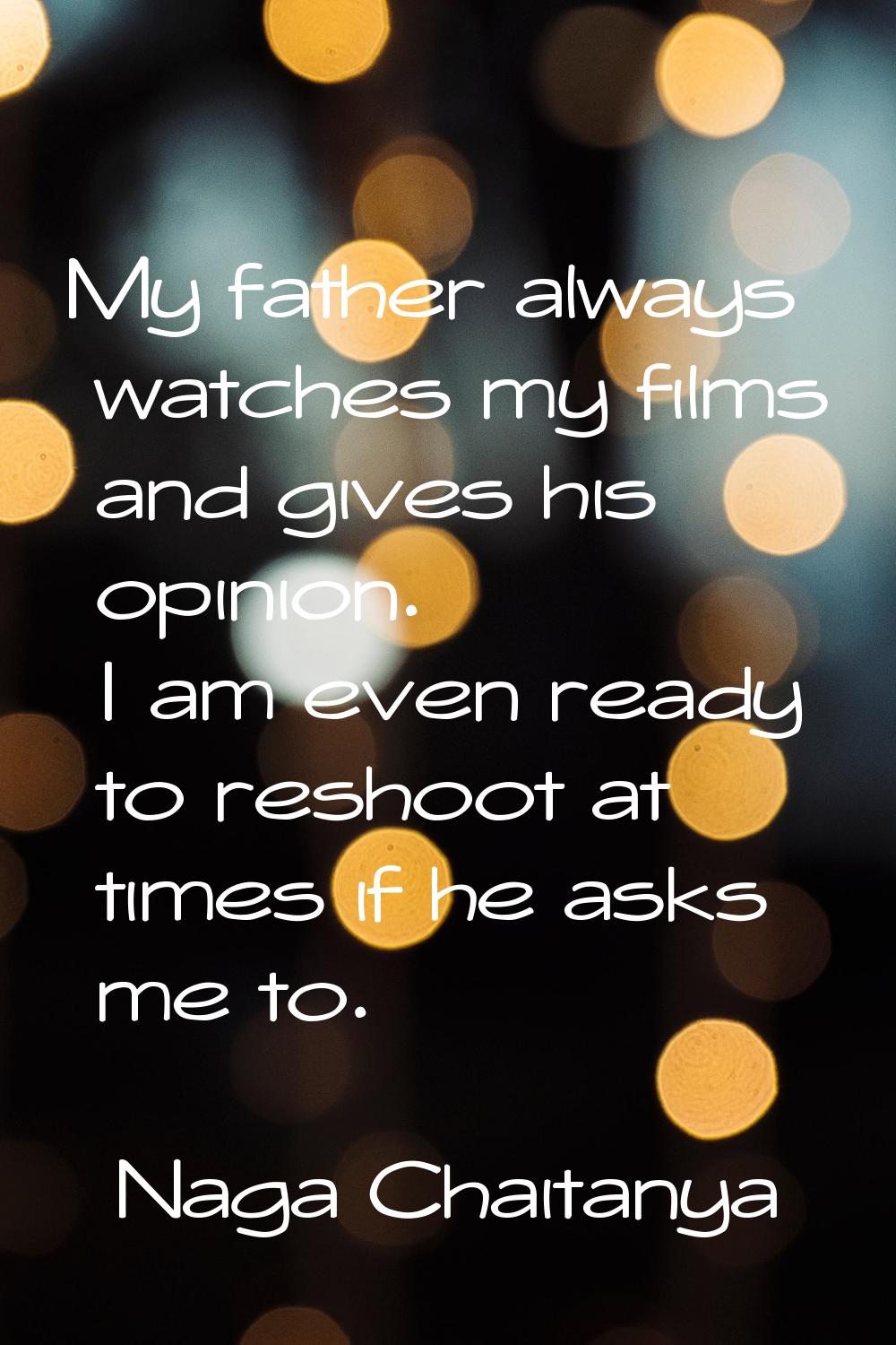 My father always watches my films and gives his opinion. I am even ready to reshoot at times if he 