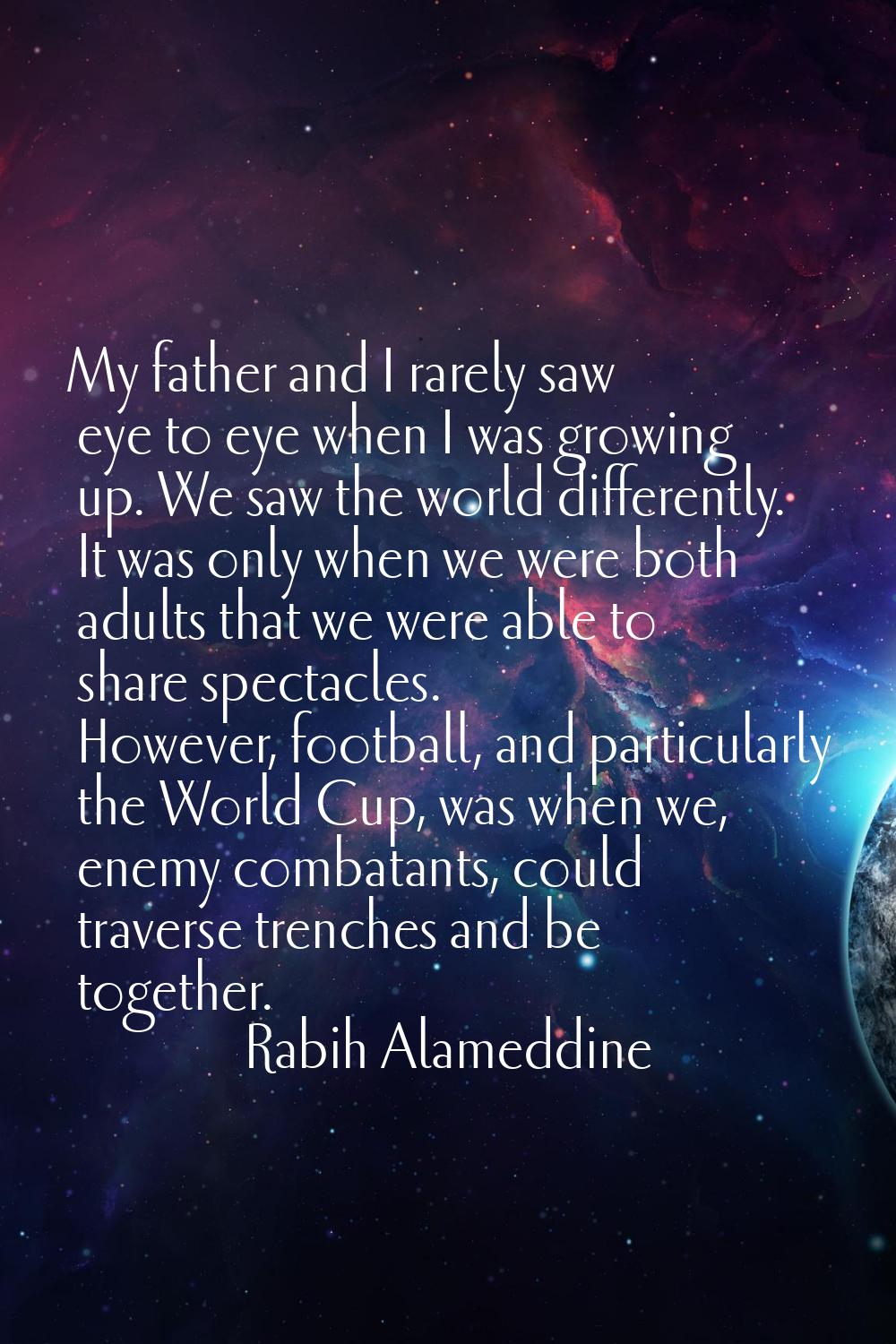 My father and I rarely saw eye to eye when I was growing up. We saw the world differently. It was o