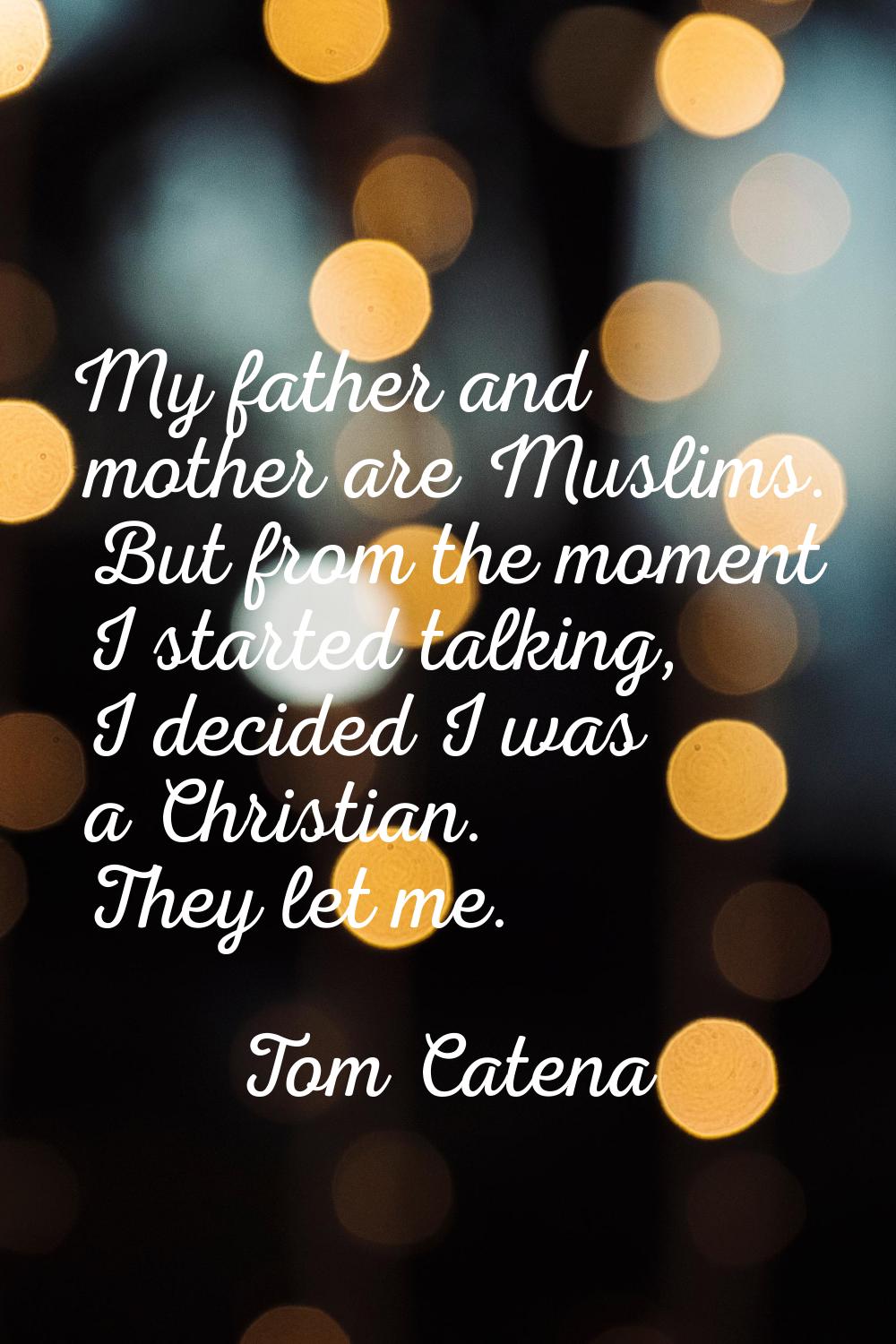 My father and mother are Muslims. But from the moment I started talking, I decided I was a Christia