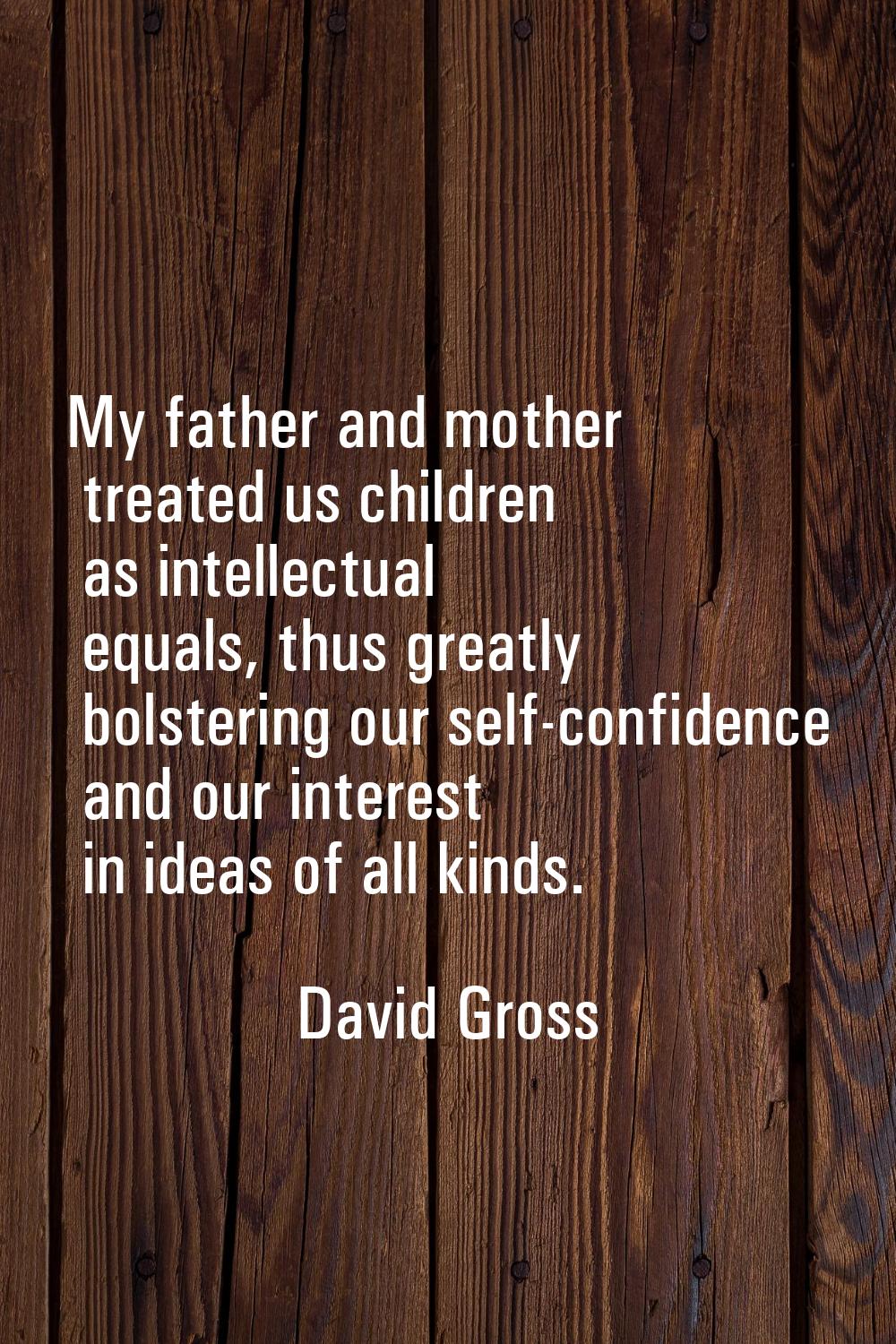My father and mother treated us children as intellectual equals, thus greatly bolstering our self-c