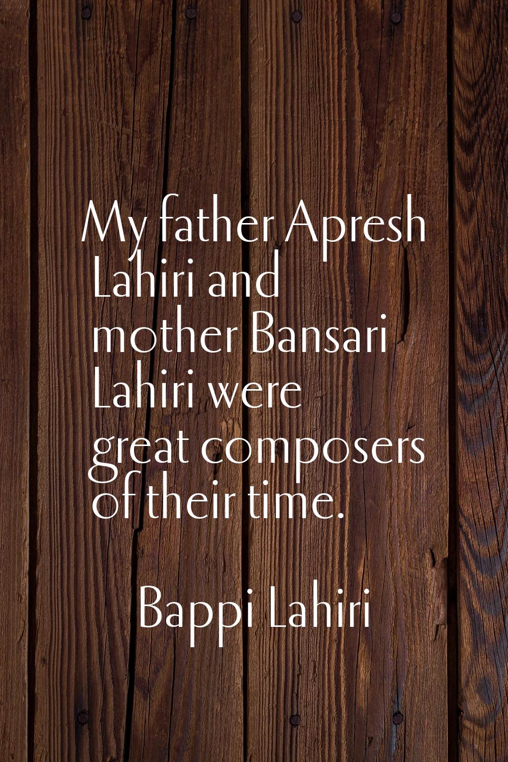 My father Apresh Lahiri and mother Bansari Lahiri were great composers of their time.