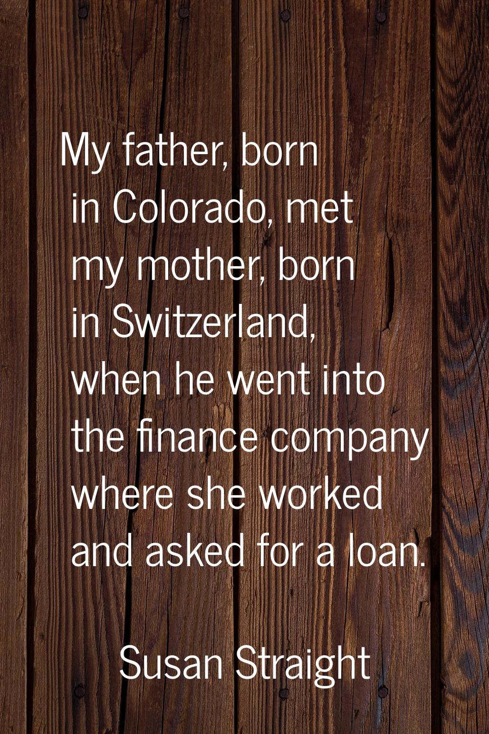 My father, born in Colorado, met my mother, born in Switzerland, when he went into the finance comp