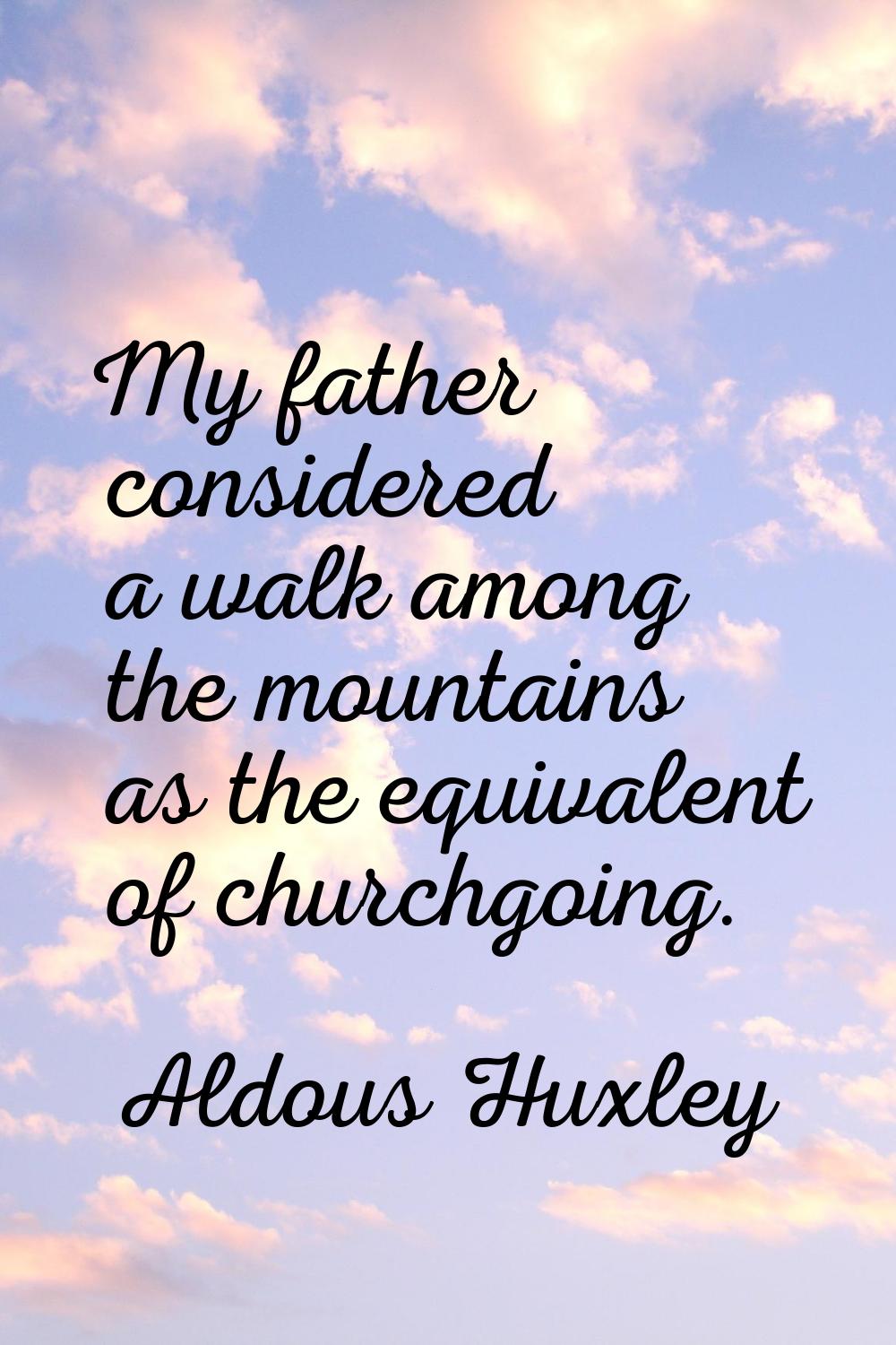 My father considered a walk among the mountains as the equivalent of churchgoing.