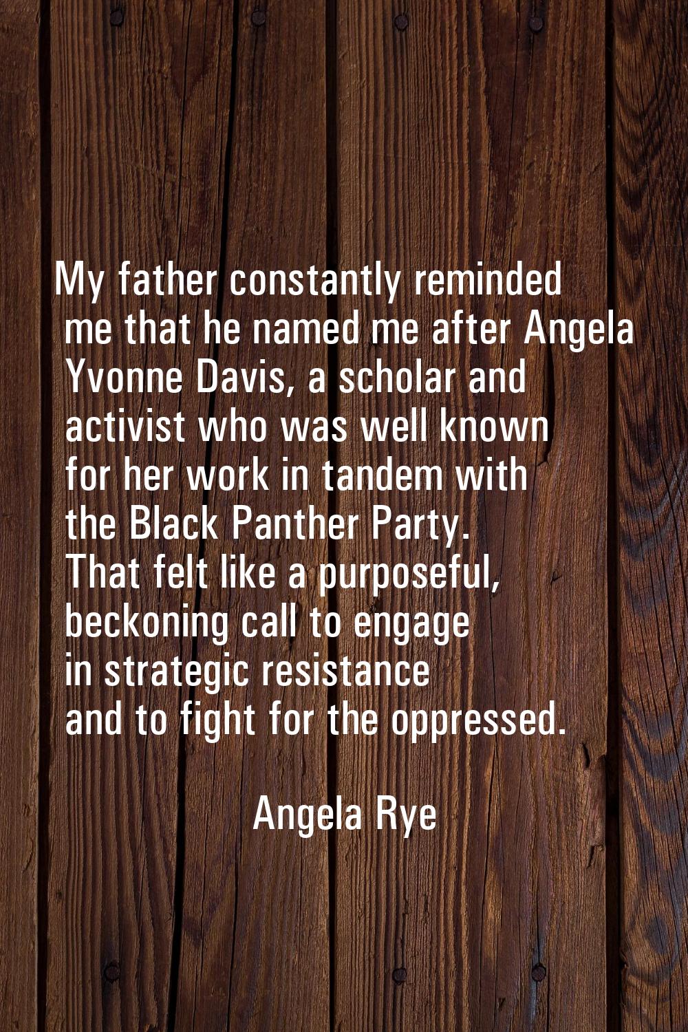 My father constantly reminded me that he named me after Angela Yvonne Davis, a scholar and activist
