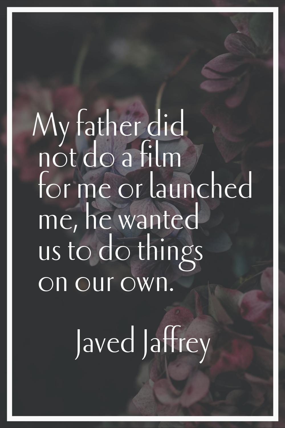 My father did not do a film for me or launched me, he wanted us to do things on our own.