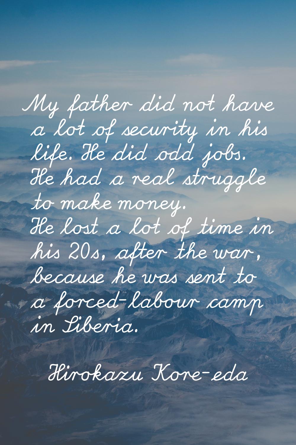 My father did not have a lot of security in his life. He did odd jobs. He had a real struggle to ma
