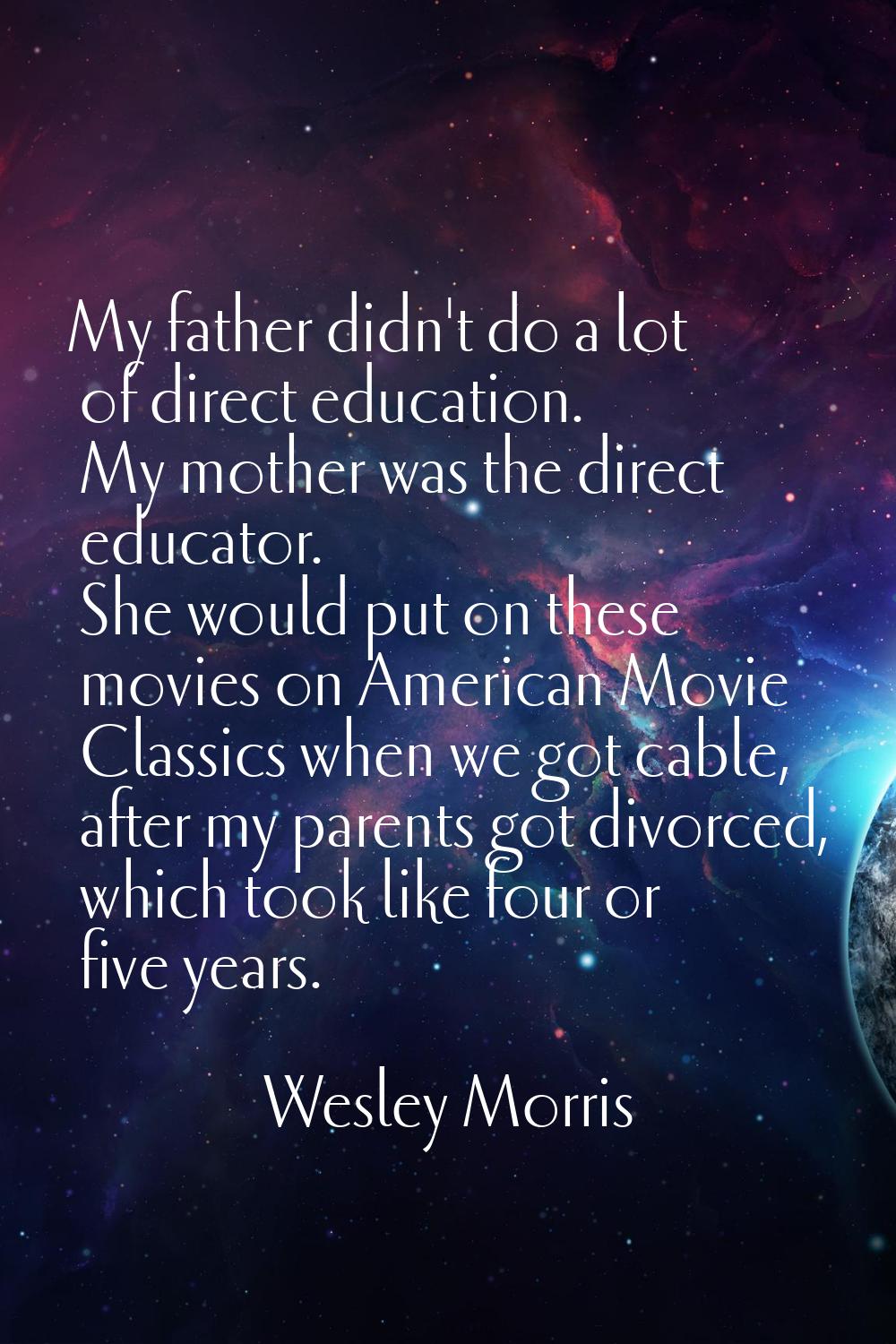 My father didn't do a lot of direct education. My mother was the direct educator. She would put on 