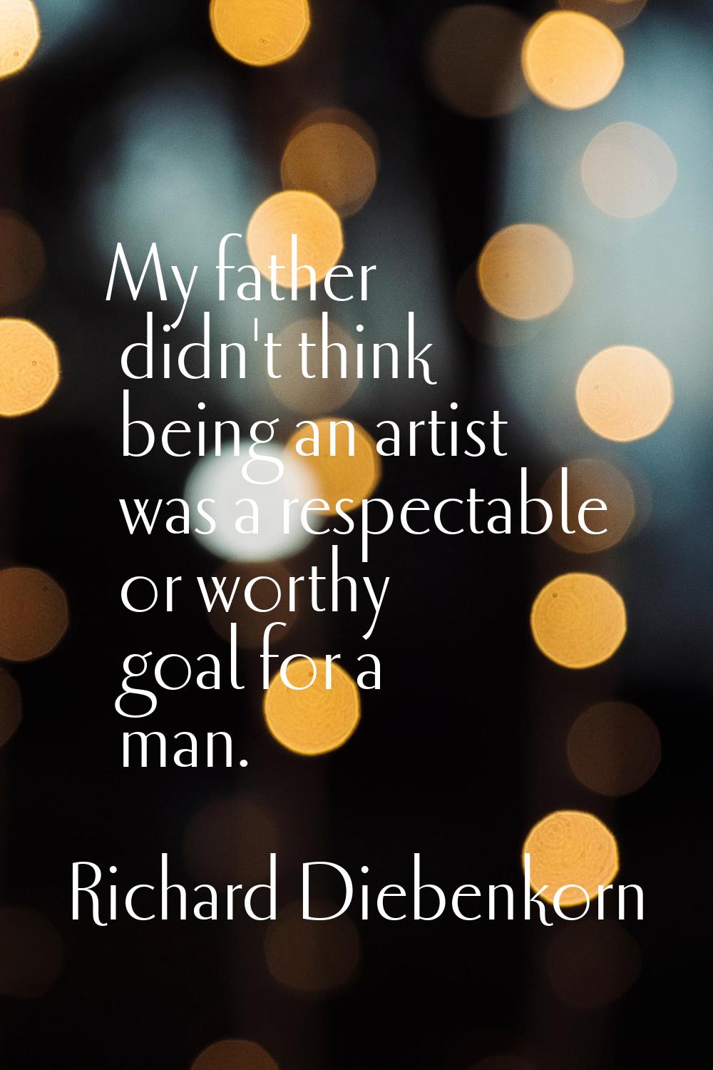 My father didn't think being an artist was a respectable or worthy goal for a man.
