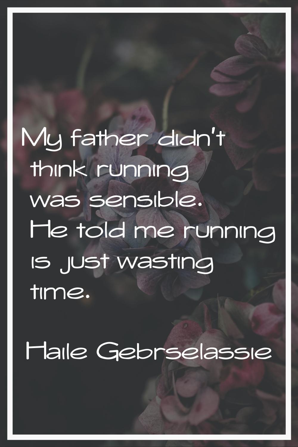 My father didn't think running was sensible. He told me running is just wasting time.