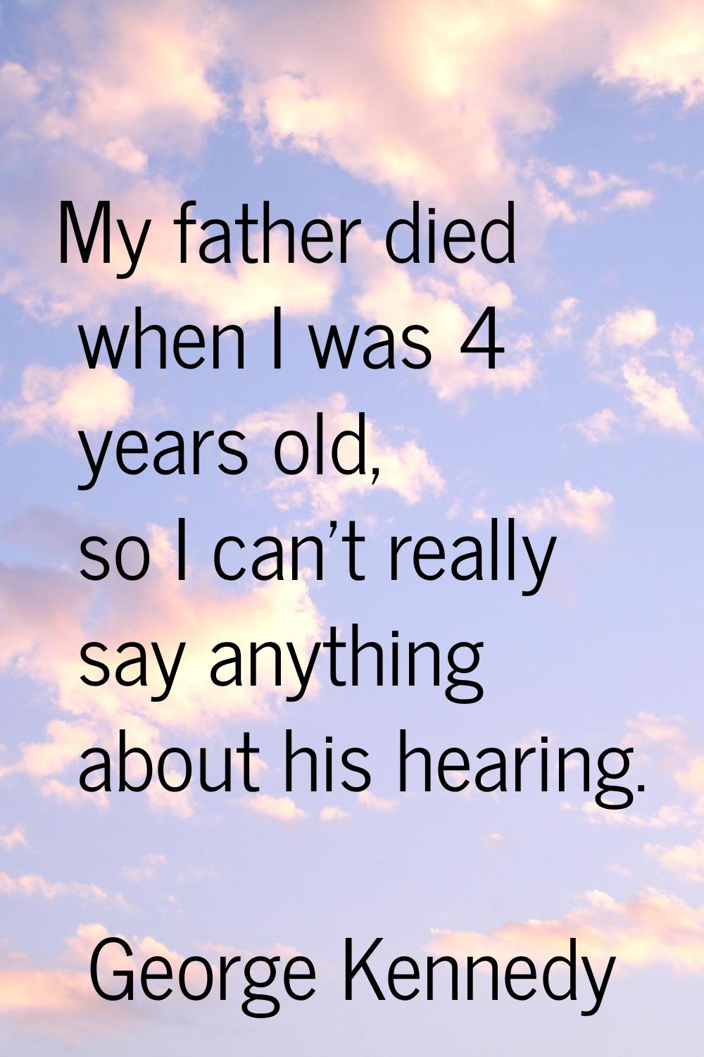 My father died when I was 4 years old, so I can't really say anything about his hearing.